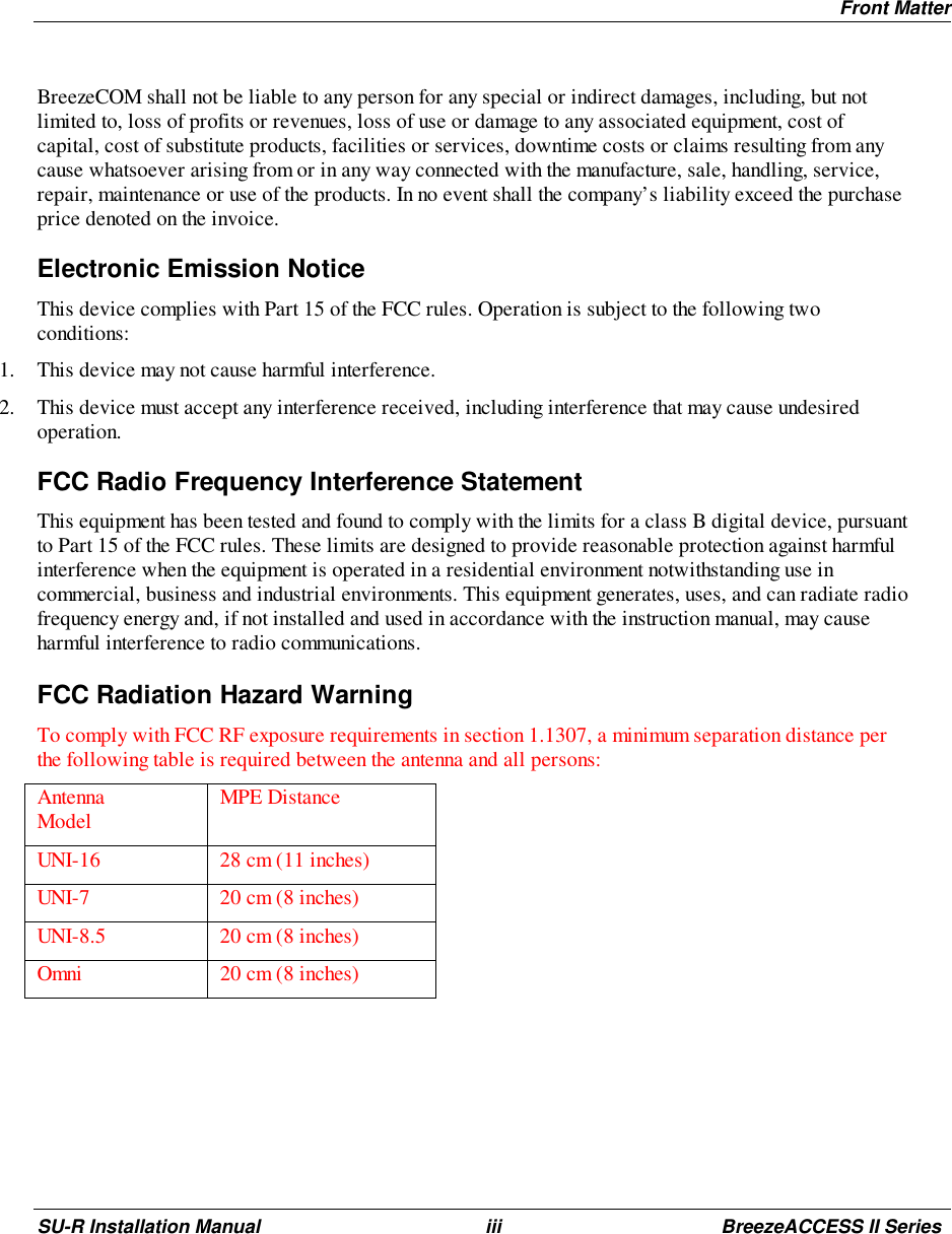 Front MatterSU-R Installation Manual iii BreezeACCESS II SeriesBreezeCOM shall not be liable to any person for any special or indirect damages, including, but notlimited to, loss of profits or revenues, loss of use or damage to any associated equipment, cost ofcapital, cost of substitute products, facilities or services, downtime costs or claims resulting from anycause whatsoever arising from or in any way connected with the manufacture, sale, handling, service,repair, maintenance or use of the products. In no event shall the company’s liability exceed the purchaseprice denoted on the invoice.Electronic Emission NoticeThis device complies with Part 15 of the FCC rules. Operation is subject to the following twoconditions:1. This device may not cause harmful interference.2. This device must accept any interference received, including interference that may cause undesiredoperation.FCC Radio Frequency Interference StatementThis equipment has been tested and found to comply with the limits for a class B digital device, pursuantto Part 15 of the FCC rules. These limits are designed to provide reasonable protection against harmfulinterference when the equipment is operated in a residential environment notwithstanding use incommercial, business and industrial environments. This equipment generates, uses, and can radiate radiofrequency energy and, if not installed and used in accordance with the instruction manual, may causeharmful interference to radio communications.FCC Radiation Hazard WarningTo comply with FCC RF exposure requirements in section 1.1307, a minimum separation distance perthe following table is required between the antenna and all persons:AntennaModel MPE DistanceUNI-16 28 cm (11 inches)UNI-7 20 cm (8 inches)UNI-8.5 20 cm (8 inches)Omni 20 cm (8 inches)