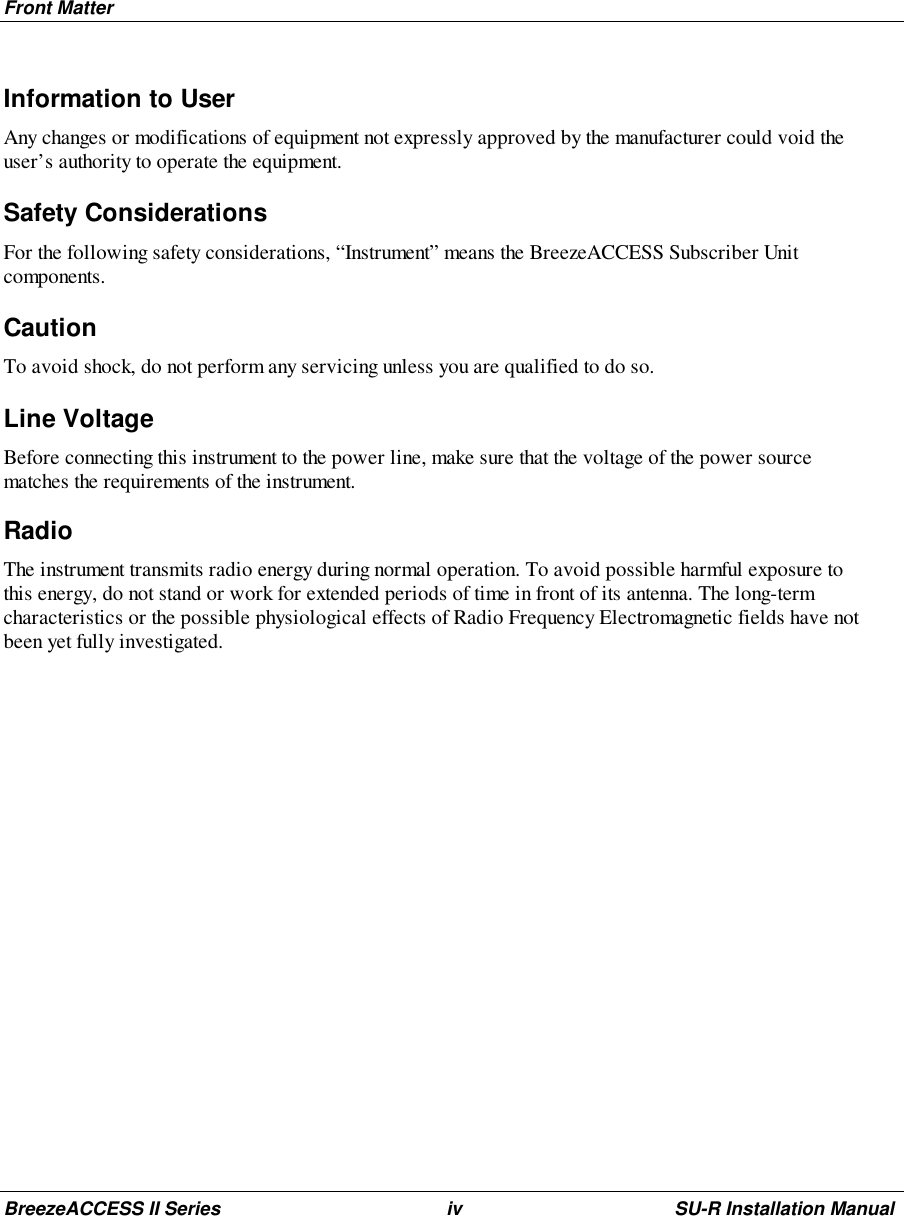 Front MatterBreezeACCESS II Series iv SU-R Installation ManualInformation to UserAny changes or modifications of equipment not expressly approved by the manufacturer could void theuser’s authority to operate the equipment.Safety ConsiderationsFor the following safety considerations, “Instrument” means the BreezeACCESS Subscriber Unitcomponents.CautionTo avoid shock, do not perform any servicing unless you are qualified to do so.Line VoltageBefore connecting this instrument to the power line, make sure that the voltage of the power sourcematches the requirements of the instrument.RadioThe instrument transmits radio energy during normal operation. To avoid possible harmful exposure tothis energy, do not stand or work for extended periods of time in front of its antenna. The long-termcharacteristics or the possible physiological effects of Radio Frequency Electromagnetic fields have notbeen yet fully investigated.