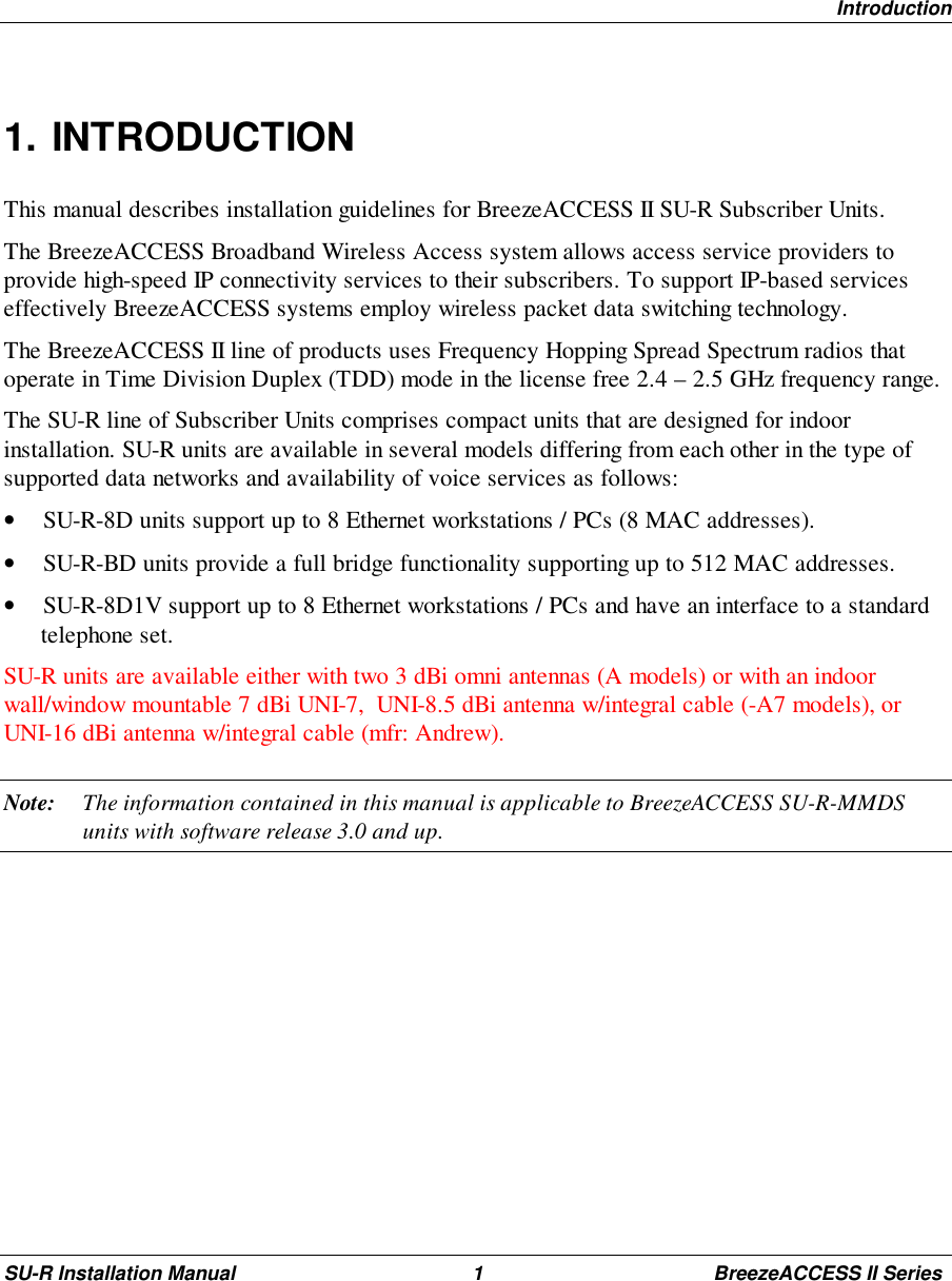 IntroductionSU-R Installation Manual 1 BreezeACCESS II Series1. INTRODUCTIONThis manual describes installation guidelines for BreezeACCESS II SU-R Subscriber Units.The BreezeACCESS Broadband Wireless Access system allows access service providers toprovide high-speed IP connectivity services to their subscribers. To support IP-based serviceseffectively BreezeACCESS systems employ wireless packet data switching technology.The BreezeACCESS II line of products uses Frequency Hopping Spread Spectrum radios thatoperate in Time Division Duplex (TDD) mode in the license free 2.4 – 2.5 GHz frequency range.The SU-R line of Subscriber Units comprises compact units that are designed for indoorinstallation. SU-R units are available in several models differing from each other in the type ofsupported data networks and availability of voice services as follows:• SU-R-8D units support up to 8 Ethernet workstations / PCs (8 MAC addresses).• SU-R-BD units provide a full bridge functionality supporting up to 512 MAC addresses.• SU-R-8D1V support up to 8 Ethernet workstations / PCs and have an interface to a standardtelephone set.SU-R units are available either with two 3 dBi omni antennas (A models) or with an indoorwall/window mountable 7 dBi UNI-7,  UNI-8.5 dBi antenna w/integral cable (-A7 models), orUNI-16 dBi antenna w/integral cable (mfr: Andrew).Note: The information contained in this manual is applicable to BreezeACCESS SU-R-MMDSunits with software release 3.0 and up.