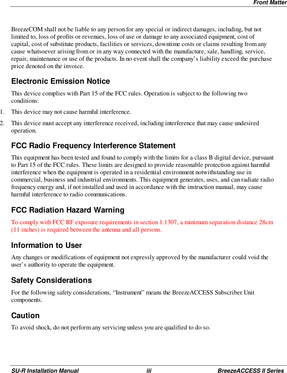 Front MatterSU-R Installation Manual iii BreezeACCESS II SeriesBreezeCOM shall not be liable to any person for any special or indirect damages, including, but notlimited to, loss of profits or revenues, loss of use or damage to any associated equipment, cost ofcapital, cost of substitute products, facilities or services, downtime costs or claims resulting from anycause whatsoever arising from or in any way connected with the manufacture, sale, handling, service,repair, maintenance or use of the products. In no event shall the company’s liability exceed the purchaseprice denoted on the invoice.Electronic Emission NoticeThis device complies with Part 15 of the FCC rules. Operation is subject to the following twoconditions:1. This device may not cause harmful interference.2. This device must accept any interference received, including interference that may cause undesiredoperation.FCC Radio Frequency Interference StatementThis equipment has been tested and found to comply with the limits for a class B digital device, pursuantto Part 15 of the FCC rules. These limits are designed to provide reasonable protection against harmfulinterference when the equipment is operated in a residential environment notwithstanding use incommercial, business and industrial environments. This equipment generates, uses, and can radiate radiofrequency energy and, if not installed and used in accordance with the instruction manual, may causeharmful interference to radio communications.FCC Radiation Hazard WarningTo comply with FCC RF exposure requirements in section 1.1307, a minimum separation distance 28cm(11 inches) is required between the antenna and all persons.Information to UserAny changes or modifications of equipment not expressly approved by the manufacturer could void theuser’s authority to operate the equipment.Safety ConsiderationsFor the following safety considerations, “Instrument” means the BreezeACCESS Subscriber Unitcomponents.CautionTo avoid shock, do not perform any servicing unless you are qualified to do so.