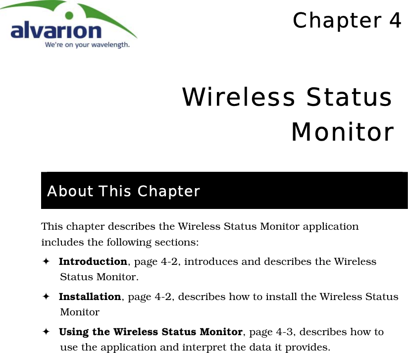    Chapter 4 Wireless Status Monitor  About This Chapter This chapter describes the Wireless Status Monitor application includes the following sections: ! Introduction, page 4-2, introduces and describes the Wireless Status Monitor. ! Installation, page 4-2, describes how to install the Wireless Status Monitor ! Using the Wireless Status Monitor, page 4-3, describes how to use the application and interpret the data it provides. 