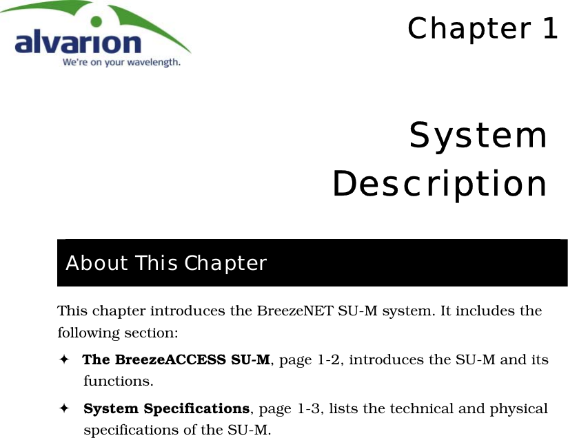    Chapter 1System Description About This Chapter This chapter introduces the BreezeNET SU-M system. It includes the following section: ! The BreezeACCESS SU-M, page 1-2, introduces the SU-M and its functions. ! System Specifications, page 1-3, lists the technical and physical specifications of the SU-M. 