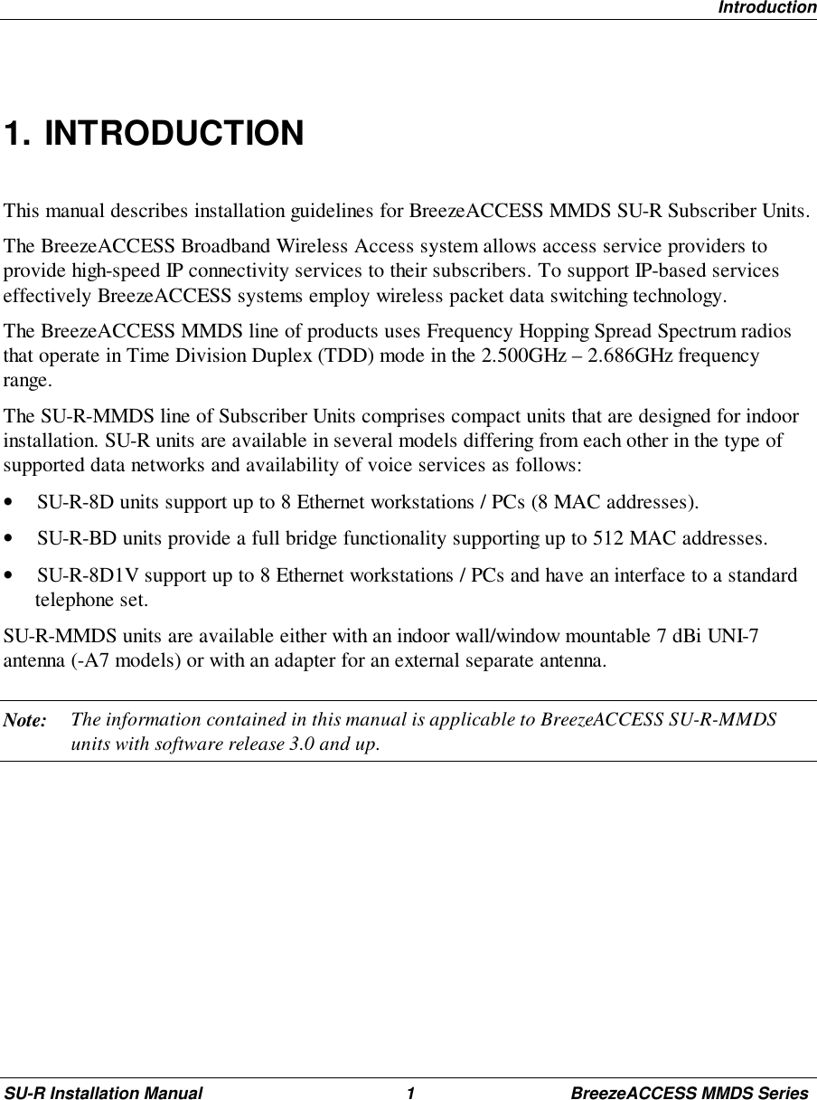 IntroductionSU-R Installation Manual 1 BreezeACCESS MMDS Series1. INTRODUCTIONThis manual describes installation guidelines for BreezeACCESS MMDS SU-R Subscriber Units.The BreezeACCESS Broadband Wireless Access system allows access service providers toprovide high-speed IP connectivity services to their subscribers. To support IP-based serviceseffectively BreezeACCESS systems employ wireless packet data switching technology.The BreezeACCESS MMDS line of products uses Frequency Hopping Spread Spectrum radiosthat operate in Time Division Duplex (TDD) mode in the 2.500GHz – 2.686GHz frequencyrange.The SU-R-MMDS line of Subscriber Units comprises compact units that are designed for indoorinstallation. SU-R units are available in several models differing from each other in the type ofsupported data networks and availability of voice services as follows:• SU-R-8D units support up to 8 Ethernet workstations / PCs (8 MAC addresses).• SU-R-BD units provide a full bridge functionality supporting up to 512 MAC addresses.• SU-R-8D1V support up to 8 Ethernet workstations / PCs and have an interface to a standardtelephone set.SU-R-MMDS units are available either with an indoor wall/window mountable 7 dBi UNI-7antenna (-A7 models) or with an adapter for an external separate antenna.Note: The information contained in this manual is applicable to BreezeACCESS SU-R-MMDSunits with software release 3.0 and up.