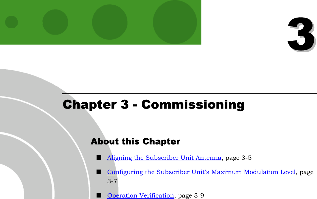   33 Chapter 3 - Commissioning About this Chapter ! Aligning the Subscriber Unit Antenna, page 3-5 ! Configuring the Subscriber Unit&apos;s Maximum Modulation Level, page 3-7 ! Operation Verification, page 3-9               