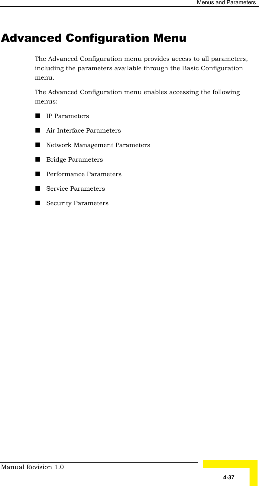  Menus and Parameters Manual Revision 1.0   4-37 Advanced Configuration Menu The Advanced Configuration menu provides access to all parameters, including the parameters available through the Basic Configuration menu. The Advanced Configuration menu enables accessing the following menus: ! IP Parameters ! Air Interface Parameters ! Network Management Parameters ! Bridge Parameters ! Performance Parameters ! Service Parameters  ! Security Parameters   