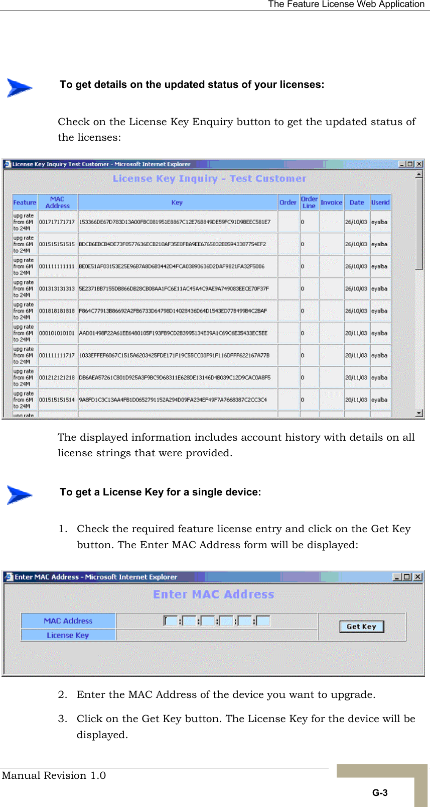   The Feature License Web Application Manual Revision 1.0   G-3  Check on the License Key Enquiry button to get the updated status of the licenses: The displayed information includes account history with details on all license strings that were provided. 1.  Check the required feature license entry and click on the Get Key button. The Enter MAC Address form will be displayed: 2.  Enter the MAC Address of the device you want to upgrade. 3.  Click on the Get Key button. The License Key for the device will be displayed.    To get details on the updated status of your licenses:    To get a License Key for a single device: 