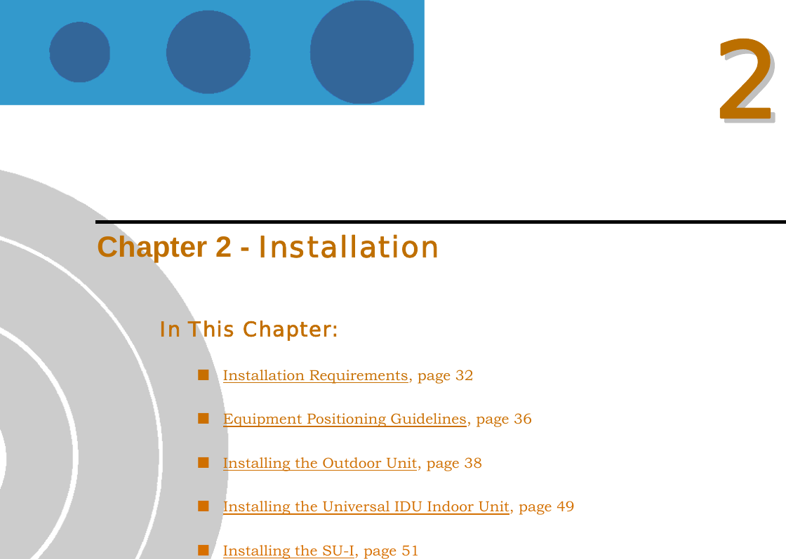   22  Chapter 2 - Installation In This Chapter:  Installation Requirements, page 32  Equipment Positioning Guidelines, page 36  Installing the Outdoor Unit, page 38  Installing the Universal IDU Indoor Unit, page 49  Installing the SU-I, page 51 