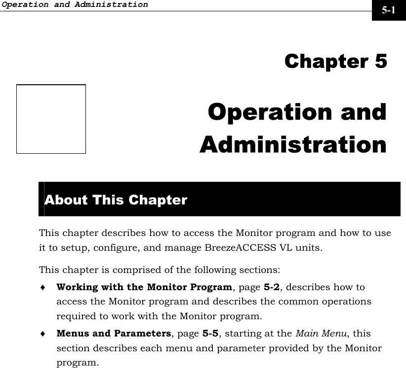 Operation and Administration     5-1  Chapter 5 Operation and Administration  About This Chapter This chapter describes how to access the Monitor program and how to use it to setup, configure, and manage BreezeACCESS VL units.  This chapter is comprised of the following sections: ♦ Working with the Monitor Program, page 5-2, describes how to access the Monitor program and describes the common operations required to work with the Monitor program. ♦ Menus and Parameters, page 5-5, starting at the Main Menu, this section describes each menu and parameter provided by the Monitor program.  