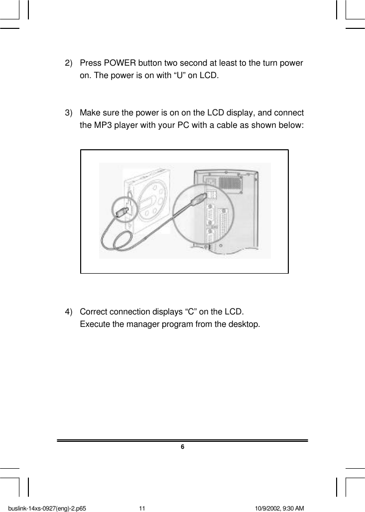 2) Press POWER button two second at least to the turn poweron. The power is on with “U” on LCD.3) Make sure the power is on on the LCD display, and connectthe MP3 player with your PC with a cable as shown below:4) Correct connection displays “C” on the LCD.Execute the manager program from the desktop.6buslink-14xs-0927(eng)-2.p65 10/9/2002, 9:30 AM11