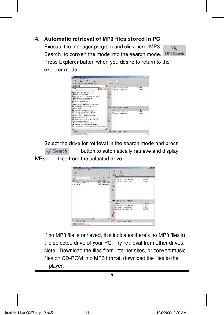 4. Automatic retrieval of MP3 files stored in PCExecute the manager program and click icon  “MP3Search” to convert the mode into the search mode.Press Explorer button when you desire to return to theexplorer mode.Select the drive for retrieval in the search mode and pressbutton to automatically retrieve and displayMP3 files from the selected drive.If no MP3 file is retrieved, this indicates there’s no MP3 files inthe selected drive of your PC. Try retrieval from other drives.Note!  Download the files from Internet sites, or convert musicfiles on CD-ROM into MP3 format, download the files to theplayer.9buslink-14xs-0927(eng)-2.p65 10/9/2002, 9:30 AM14