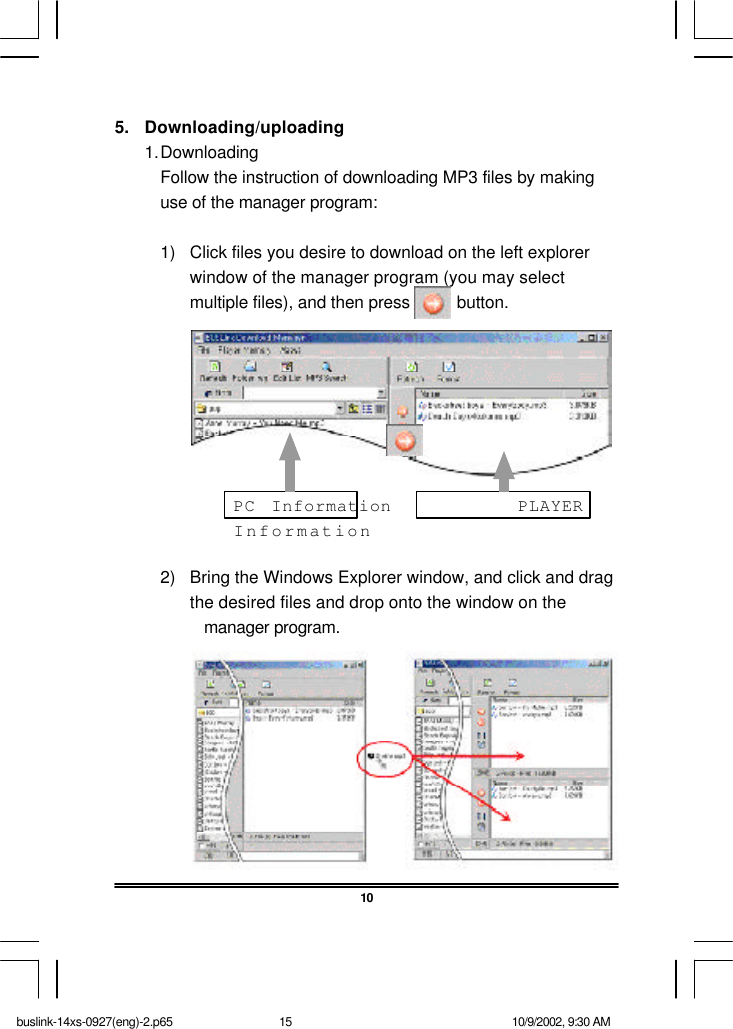 5. Downloading/uploading1.DownloadingFollow the instruction of downloading MP3 files by makinguse of the manager program:1) Click files you desire to download on the left explorerwindow of the manager program (you may selectmultiple files), and then press          button.2) Bring the Windows Explorer window, and click and dragthe desired files and drop onto the window on themanager program.10PC Information        PLAYERInformationbuslink-14xs-0927(eng)-2.p65 10/9/2002, 9:30 AM15