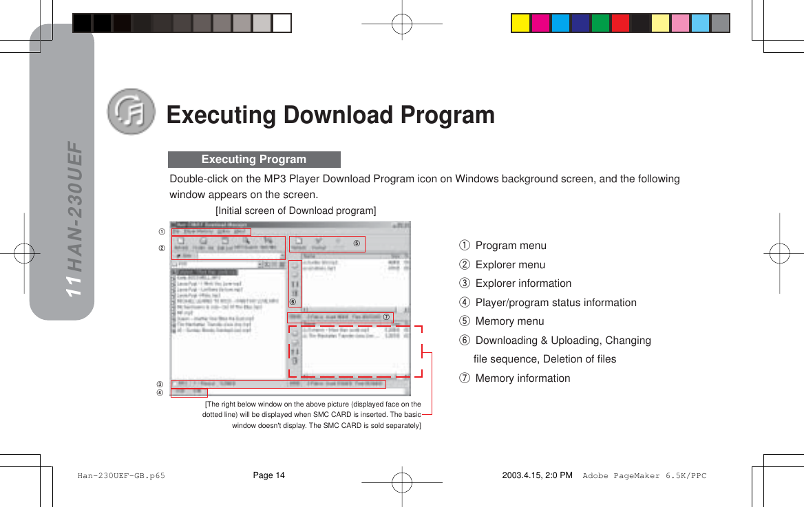 HAN-230UEFq Program menuw Explorer menue Explorer informationr Player/program status informationt Memory menuy Downloading &amp; Uploading, Changingfile sequence, Deletion of filesu Memory informationExecuting Download ProgramDouble-click on the MP3 Player Download Program icon on Windows background screen, and the followingwindow appears on the screen.11Executing Program[Initial screen of Download program][The right below window on the above picture (displayed face on thedotted line) will be displayed when SMC CARD is inserted. The basicwindow doesn&apos;t display. The SMC CARD is sold separately] Han-230UEF-GB.p65 2003.4.15, 2:0 PMPage 14 Adobe PageMaker 6.5K/PPC
