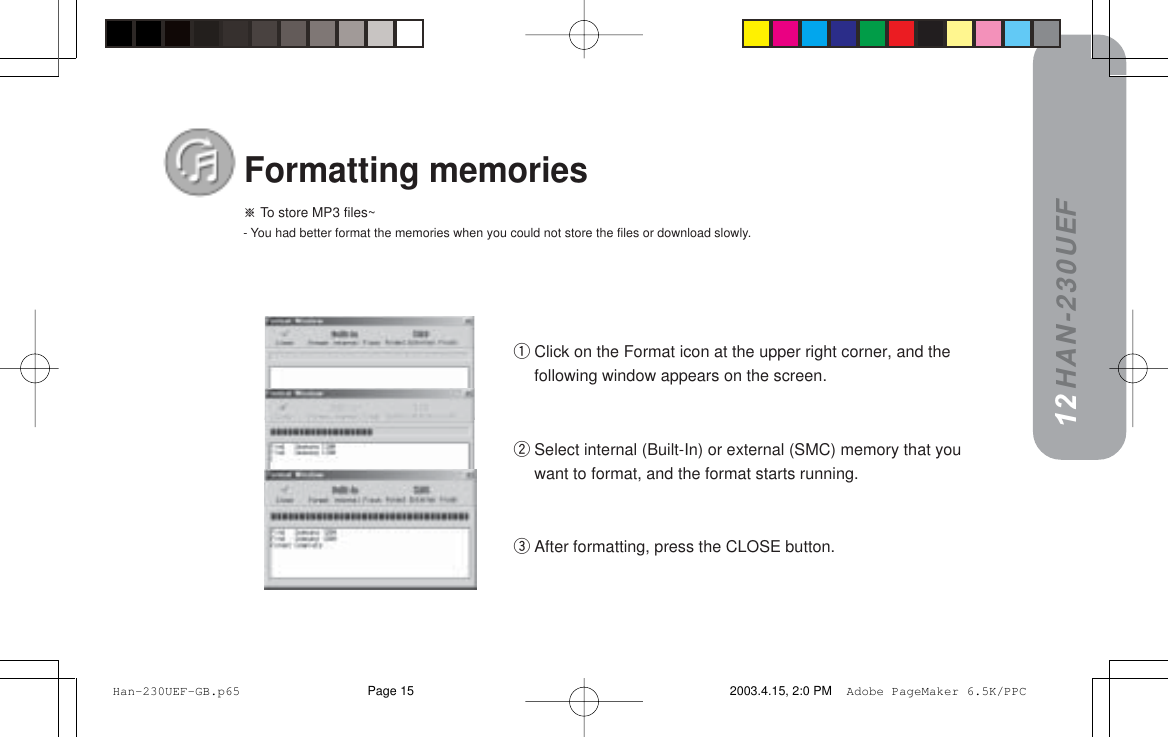 HAN-230UEF=To store MP3 files~- You had better format the memories when you could not store the files or download slowly.Formatting memories12qClick on the Format icon at the upper right corner, and thefollowing window appears on the screen.wSelect internal (Built-In) or external (SMC) memory that youwant to format, and the format starts running.eAfter formatting, press the CLOSE button. Han-230UEF-GB.p65 2003.4.15, 2:0 PMPage 15 Adobe PageMaker 6.5K/PPC