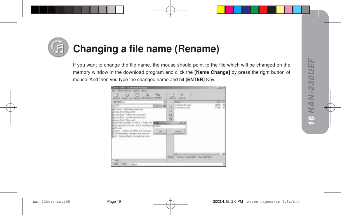 HAN-230UEFChanging a file name (Rename)If you want to change the file name, the mouse should point to the file which will be changed on thememory window in the download program and click the [Name Change] by press the right button ofmouse. And then you type the changed name and hit [ENTER] Key.16 Han-230UEF-GB.p65 2003.4.15, 2:0 PMPage 19 Adobe PageMaker 6.5K/PPC