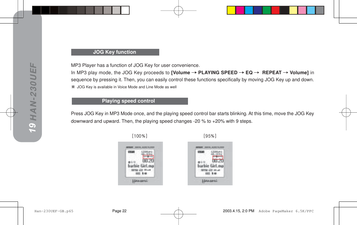 HAN-230UEFPress JOG Key in MP3 Mode once, and the playing speed control bar starts blinking. At this time, move the JOG Keydownward and upward. Then, the playing speed changes -20 % to +20% with 9 steps.MP3 Player has a function of JOG Key for user convenience.In MP3 play mode, the JOG Key proceeds to [Volume =====PLAYING SPEED =====EQ ===== REPEAT =====Volume] insequence by pressing it. Then, you can easily control these functions specifically by moving JOG Key up and down.=JOG Key is available in Voice Mode and Line Mode as well18Playing speed controlJOG Key function19=xNMMBz=====                                        ==xVRBz Han-230UEF-GB.p65 2003.4.15, 2:0 PMPage 22 Adobe PageMaker 6.5K/PPC