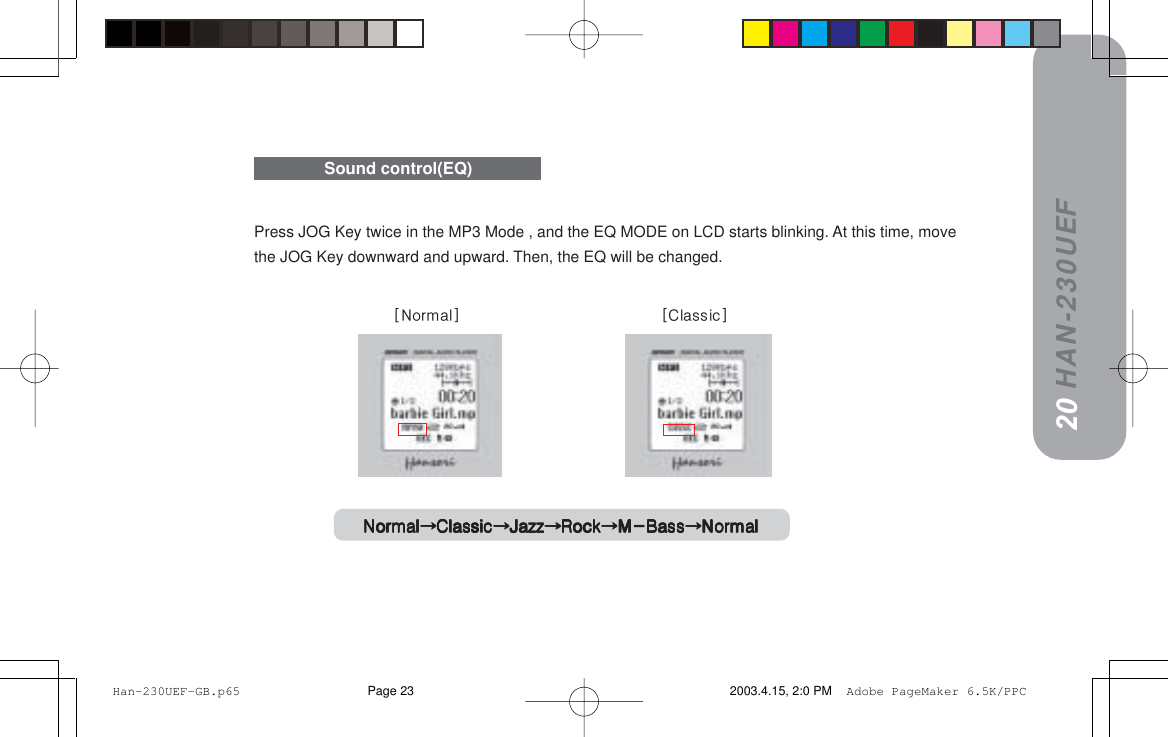 HAN-230UEFPress JOG Key twice in the MP3 Mode , and the EQ MODE on LCD starts blinking. At this time, movethe JOG Key downward and upward. Then, the EQ will be changed.Sound control(EQ)1920kçêã~äkçêã~äkçêã~äkçêã~äkçêã~ä`ä~ëëáÅ`ä~ëëáÅ`ä~ëëáÅ`ä~ëëáÅ`ä~ëëáÅg~òòg~òòg~òòg~òòg~òòoçÅâoçÅâoçÅâoçÅâoçÅâjJ_~ëëjJ_~ëëjJ_~ëëjJ_~ëëjJ_~ëëkçêã~äkçêã~äkçêã~äkçêã~äkçêã~ä=======xkçêã~äz==================  =======================x`ä~ëëáÅz Han-230UEF-GB.p65 2003.4.15, 2:0 PMPage 23 Adobe PageMaker 6.5K/PPC