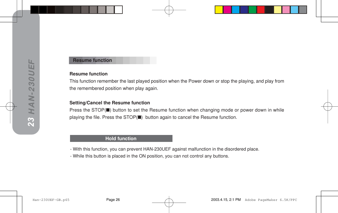 HAN-230UEF- With this function, you can prevent HAN-230UEF against malfunction in the disordered place.- While this button is placed in the ON position, you can not control any buttons.Hold functionResume functionThis function remember the last played position when the Power down or stop the playing, and play fromthe remembered position when play again.Setting/Cancel the Resume functionPress the STOP(■) button to set the Resume function when changing mode or power down in whileplaying the file. Press the STOP(■)  button again to cancel the Resume function.Resume function2223 Han-230UEF-GB.p65 2003.4.15, 2:1 PMPage 26 Adobe PageMaker 6.5K/PPC
