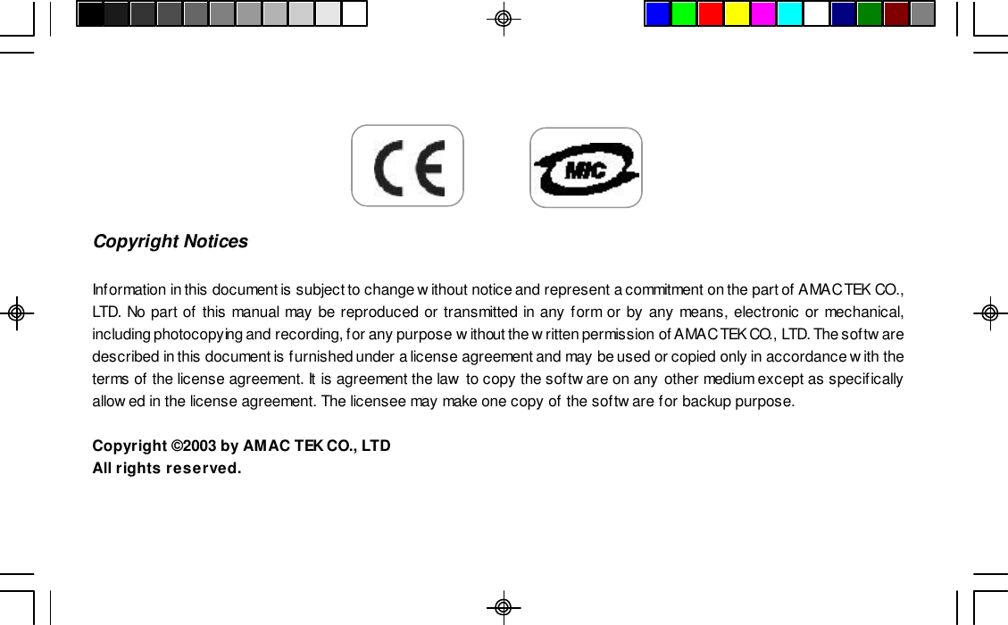 Copyright NoticesInformation in this document is subject to change without notice and represent a commitment on the part of AMAC TEK CO.,LTD. No part of this manual may be reproduced or transmitted in any form or by any means, electronic or mechanical,including photocopying and recording, for any purpose without the written permission of AMAC TEK CO., LTD. The softwaredescribed in this document is furnished under a license agreement and may be used or copied only in accordance with theterms of the license agreement. It is agreement the law to copy the software on any other medium except as specificallyallowed in the license agreement. The licensee may make one copy of the software for backup purpose.Copyright ©2003 by AMAC TEK CO., LTDAll rights reserved.