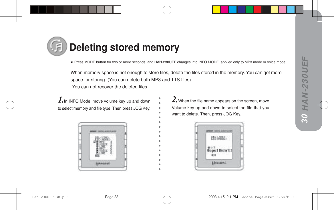 HAN-230UEFGGGGG= Press MODE button for two or more seconds, and HAN-230UEF changes into INFO MODE  applied only to MP3 mode or voice mode.When memory space is not enough to store files, delete the files stored in the memory. You can get morespace for storing. (You can delete both MP3 and TTS files)-You can not recover the deleted files.30Deleting stored memory2.When the file name appears on the screen, moveVolume key up and down to select the file that youwant to delete. Then, press JOG Key.1.In INFO Mode, move volume key up and downto select memory and file type. Then,press JOG Key.29 Han-230UEF-GB.p65 2003.4.15, 2:1 PMPage 33 Adobe PageMaker 6.5K/PPC