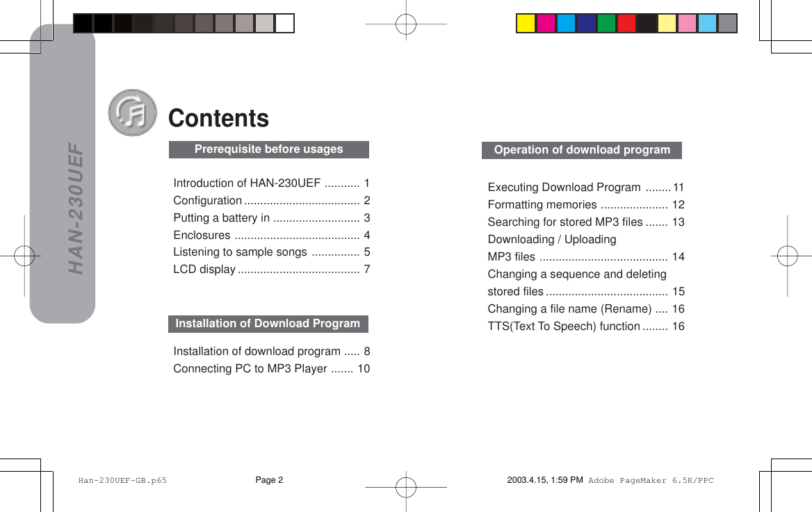 HAN-230UEFIntroduction of HAN-230UEF ........... 1Configuration .................................... 2Putting a battery in ........................... 3Enclosures ....................................... 4Listening to sample songs ............... 5LCD display ...................................... 7ContentsInstallation of download program ..... 8Connecting PC to MP3 Player ....... 10Installation of Download ProgramOperation of download programPrerequisite before usagesExecuting Download Program ........11Formatting memories ..................... 12Searching for stored MP3 files ....... 13Downloading / UploadingMP3 files ........................................ 14Changing a sequence and deletingstored files ...................................... 15Changing a file name (Rename) .... 16TTS(Text To Speech) function ........ 16 Han-230UEF-GB.p65 2003.4.15, 1:59 PMPage 2 Adobe PageMaker 6.5K/PPC