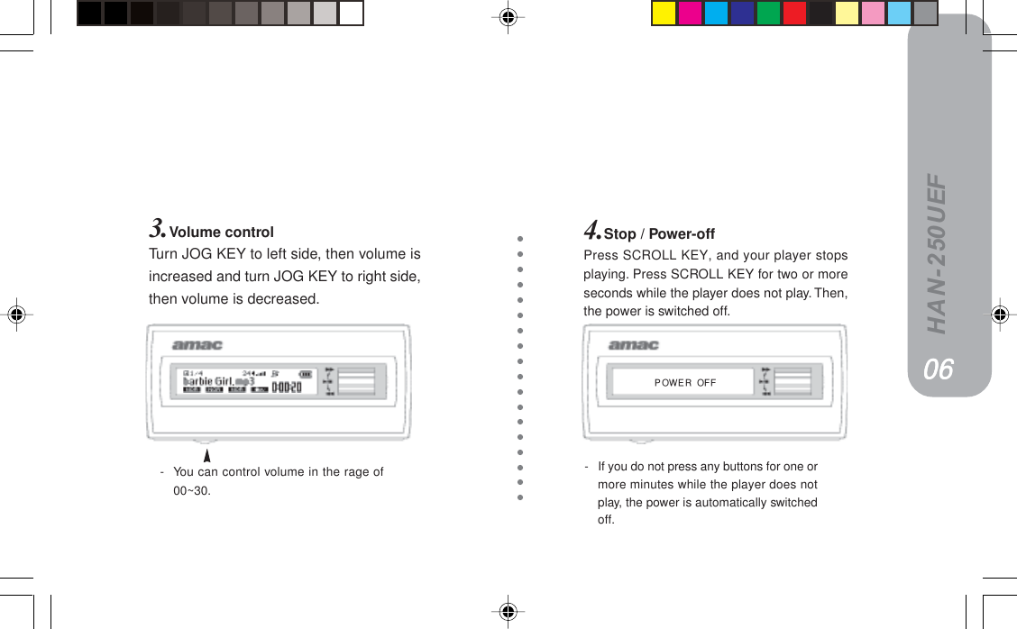 HAN-250UEF3.Volume controlTurn JOG KEY to left side, then volume isincreased and turn JOG KEY to right side,then volume is decreased.4.Stop / Power-offPress SCROLL KEY, and your player stopsplaying. Press SCROLL KEY for two or moreseconds while the player does not play. Then,the power is switched off.-You can control volume in the rage of00~30.-If you do not press any buttons for one ormore minutes while the player does notplay, the power is automatically switchedoff.mltbo=lccMSMSMSMSMS