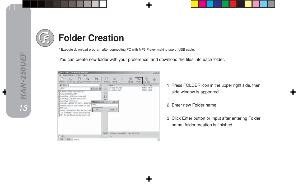 HAN-250UEFFolder Creation1. Press FOLDER icon in the upper right side, thenside window is appeared.2. Enter new Folder name.3. Click Enter button or Input after entering Foldername, folder creation is finished.NPNPNPNPNPYou can create new folder with your preference, and download the files into each folder.* Execute download program after connecting PC with MP3 Player making use of USB cable.