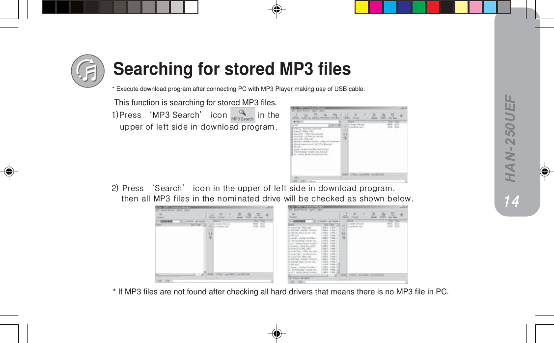 HAN-250UEFSearching for stored MP3 files* If MP3 files are not found after checking all hard drivers that means there is no MP3 file in PC.13This function is searching for stored MP3 files.* Execute download program after connecting PC with MP3 Player making use of USB cable.NQNQNQNQNQNFmêÉëë=jmP=pÉ~êÅÜ=áÅçå= =áå=íÜÉìééÉê=çÑ=äÉÑí=ëáÇÉ=áå=Ççïåäç~Ç=éêçÖê~ãKOF=mêÉëë=pÉ~êÅÜ=áÅçå=áå=íÜÉ=ìééÉê=çÑ=äÉÑí=ëáÇÉ=áå=Ççïåäç~Ç=éêçÖê~ãKíÜÉå=~ää=jmP=ÑáäÉë=áå=íÜÉ=åçãáå~íÉÇ=ÇêáîÉ=ïáää=ÄÉ=ÅÜÉÅâÉÇ=~ë=ëÜçïå=ÄÉäçïK