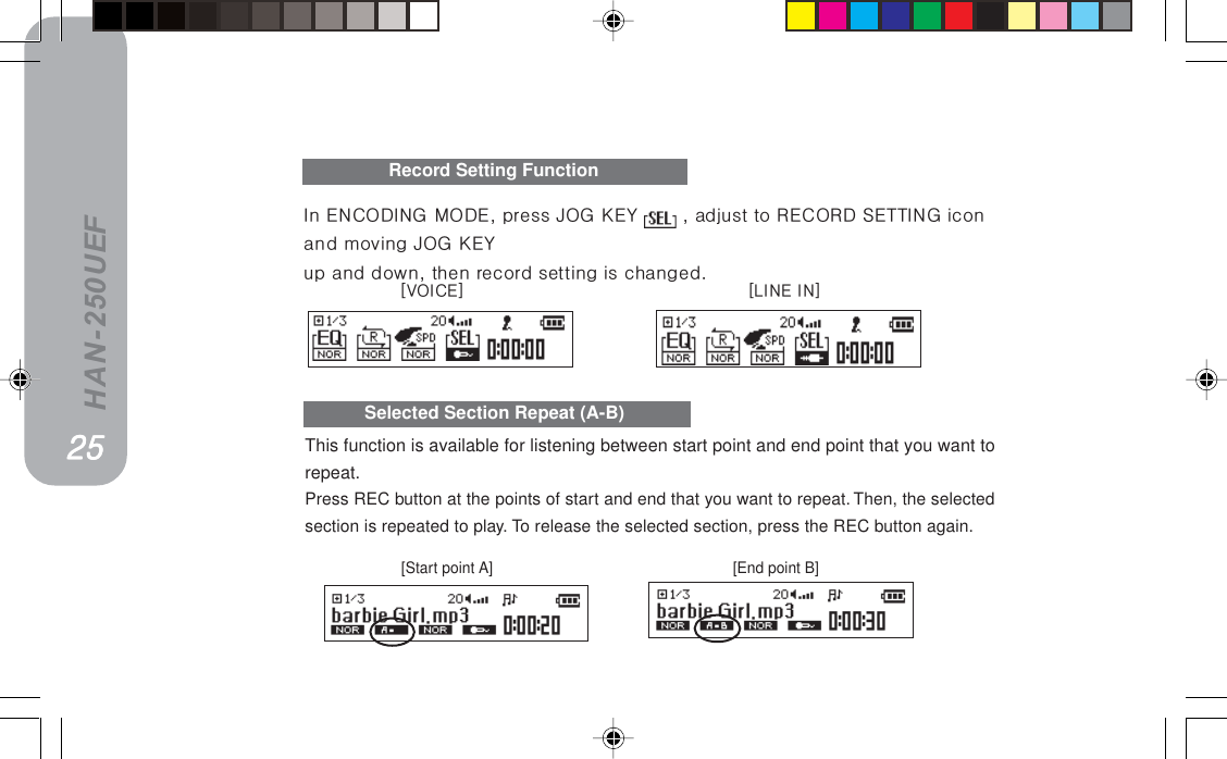 HAN-250UEFRecord Setting Functionxslf`bz xifkb=fkzThis function is available for listening between start point and end point that you want torepeat.Press REC button at the points of start and end that you want to repeat. Then, the selectedsection is repeated to play. To  release the selected section, press the REC button again.Selected Section Repeat (A-B)få=bk`lafkd=jlabI=éêÉëë=gld=hbv= =I=~Çàìëí=íç=ob`loa=pbqqfkd=áÅçå~åÇ=ãçîáåÖ=gld=hbvìé=~åÇ=ÇçïåI=íÜÉå=êÉÅçêÇ=ëÉííáåÖ=áë=ÅÜ~åÖÉÇK[Start point A]                                                           [End point B]OROROROROR