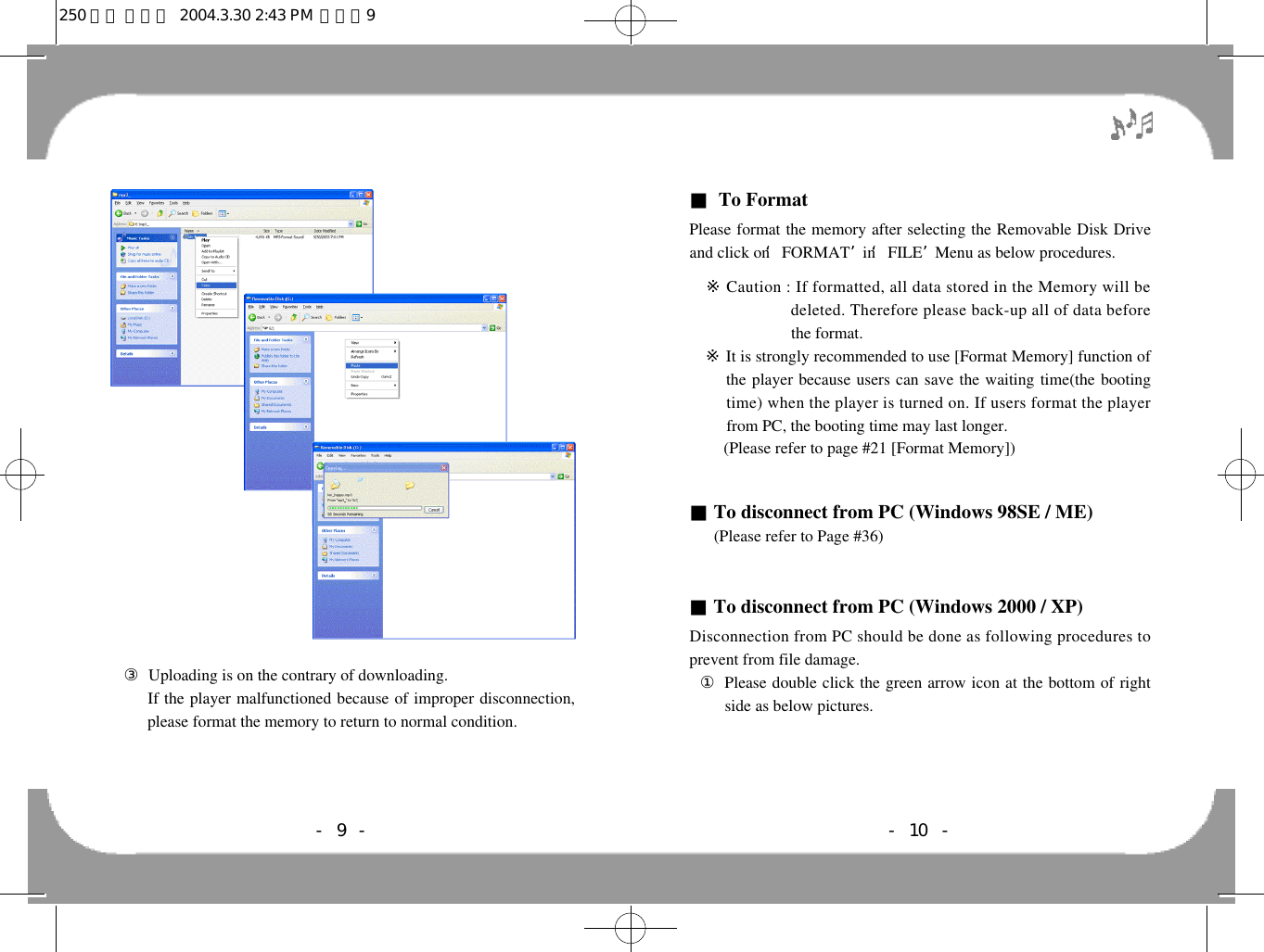 ■To FormatPlease format the memory after selecting the Removable Disk Driveand click on ‘FORMAT’in ‘FILE’Menu as below procedures.※Caution : If formatted, all data stored in the Memory will bedeleted. Therefore please back-up all of data beforethe format.※It is strongly recommended to use [Format Memory] function ofthe player because users can save the waiting time(the bootingtime) when the player is turned on. If users format the playerfrom PC, the booting time may last longer.■To disconnect from PC (Windows 98SE / ME) (Please refer to Page #36)■To disconnect from PC (Windows 2000 / XP)Disconnection from PC should be done as following procedures toprevent from file damage.①Please double click the green arrow icon at the bottom of rightside as below pictures.- 10 -(Please refer to page #21 [Format Memory])③Uploading is on the contrary of downloading.If the player malfunctioned because of improper disconnection,please format the memory to return to normal condition.- 9 -250 영문 메뉴얼  2004.3.30 2:43 PM  페이지9