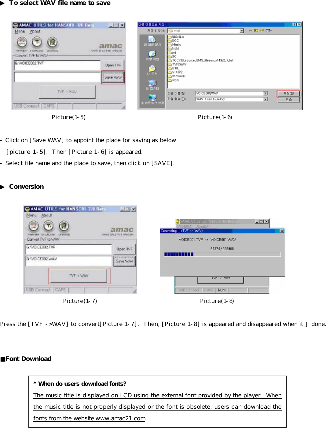 ▶ To select WAV file name to save        Picture(1-5)                             Picture(1-6)  - Click on [Save WAV] to appoint the place for saving as below    [picture 1-5].  Then [Picture 1-6] is appeared. - Select file name and the place to save, then click on [SAVE].  ▶ Conversion            Picture(1-7)                                    Picture(1-8)     Press the [TVF -&gt;WAV] to convert[Picture 1-7].  Then, [Picture 1-8] is appeared and disappeared when it뭩 done.   ■Font Download           * When do users download fonts? The music title is displayed on LCD using the external font provided by the player.  When the music title is not properly displayed or the font is obsolete, users can download the fonts from the website www.amac21.com. 