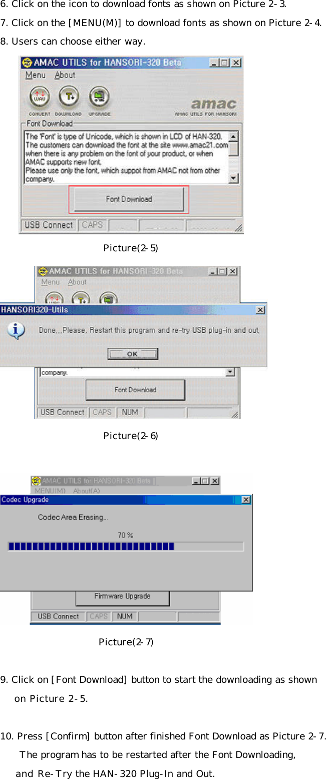 6. Click on the icon to download fonts as shown on Picture 2-3. 7. Click on the [MENU(M)] to download fonts as shown on Picture 2-4. 8. Users can choose either way.      Picture(2-5)  Picture(2-6)    Picture(2-7)  9. Click on [Font Download] button to start the downloading as shown     on Picture 2-5.   10. Press [Confirm] button after finished Font Download as Picture 2-7.      The program has to be restarted after the Font Downloading,      and Re-Try the HAN-320 Plug-In and Out. 