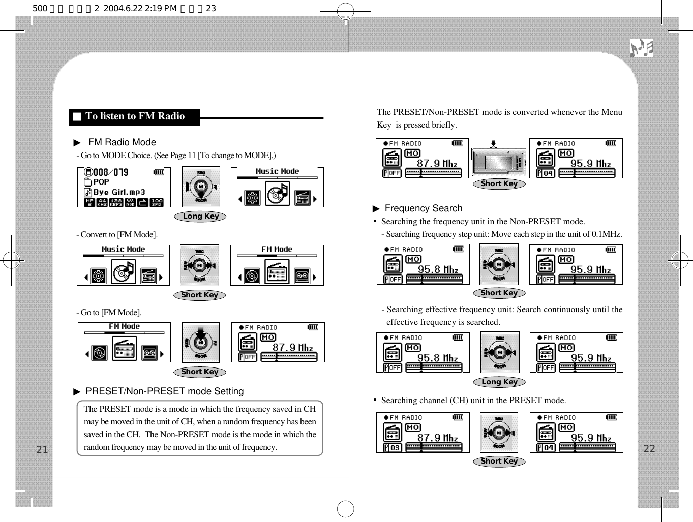 The PRESET/Non-PRESET mode is converted whenever the MenuKey  is pressed briefly. ▶Frequency Search•Searching the frequency unit in the Non-PRESET mode. - Searching frequency step unit: Move each step in the unit of 0.1MHz.- Searching effective frequency unit: Search continuously until theeffective frequency is searched.•Searching channel (CH) unit in the PRESET mode.22▶FM Radio Mode- Go to MODE Choice. (See Page 11 [To change to MODE].)- Convert to [FM Mode].- Go to [FM Mode].▶PRESET/Non-PRESET mode SettingThe PRESET mode is a mode in which the frequency saved in CHmay be moved in the unit of CH, when a random frequency has beensaved in the CH.  The Non-PRESET mode is the mode in which therandom frequency may be moved in the unit of frequency.21Long Key■To listen to FM RadioLong KeyShort KeyShort KeyShort KeyShort KeyShort Key500 영문 메뉴얼2  2004.6.22 2:19 PM  페이지23