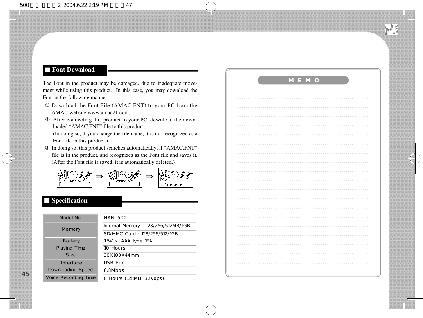 The Font in the product may be damaged, due to inadequate move-ment while using this product.  In this case, you may download theFont in the following manner.①Download the Font File (AMAC.FNT) to your PC from theAMAC website www.amac21.com.②After connecting this product to your PC, download the down-loaded “AMAC.FNT” file to this product.②(In doing so, if you change the file name, it is not recognized as aFont file in this product.)③In doing so, this product searches automatically, if “AMAC.FNT”file is in the product, and recognizes as the Font file and saves it.(After the Font file is saved, it is automatically deleted.)4530X100X44mm1.5V ⅹ AAA type 1EA10 HoursSD/MMC Card : 128/256/512/1GBInternal Memory : 128/256/512MB/1GBHAN-500USB PortModel No.6 . 8 M b p sI n t e r f a c eDownloading Speed8 Hours (128MB, 32Kbps)Voice Recording TimeS i z ePlaying TimeB a t t e r yM e m o r yM   E   M   O■Specification■Font Download⇒ ⇒500 영문 메뉴얼2  2004.6.22 2:19 PM  페이지47