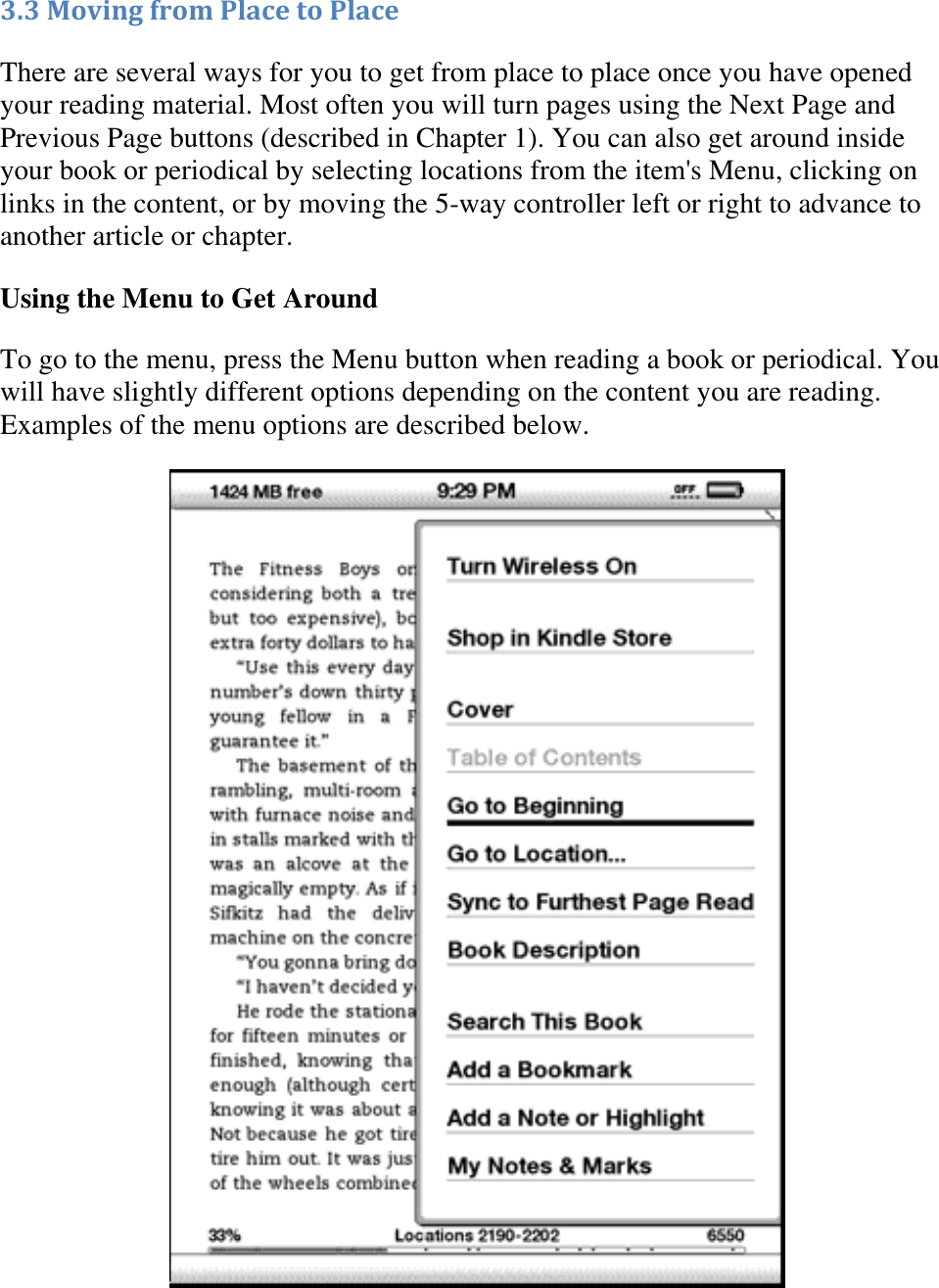   3.3 Moving from Place to Place There are several ways for you to get from place to place once you have opened your reading material. Most often you will turn pages using the Next Page and Previous Page buttons (described in Chapter 1). You can also get around inside your book or periodical by selecting locations from the item&apos;s Menu, clicking on links in the content, or by moving the 5-way controller left or right to advance to another article or chapter. Using the Menu to Get Around To go to the menu, press the Menu button when reading a book or periodical. You will have slightly different options depending on the content you are reading. Examples of the menu options are described below.  