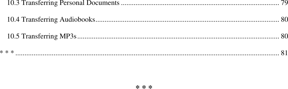   10.3 Transferring Personal Documents ....................................................................................... 79 10.4 Transferring Audiobooks ..................................................................................................... 80 10.5 Transferring MP3s ............................................................................................................... 80 * * * ................................................................................................................................................. 81  * * *    