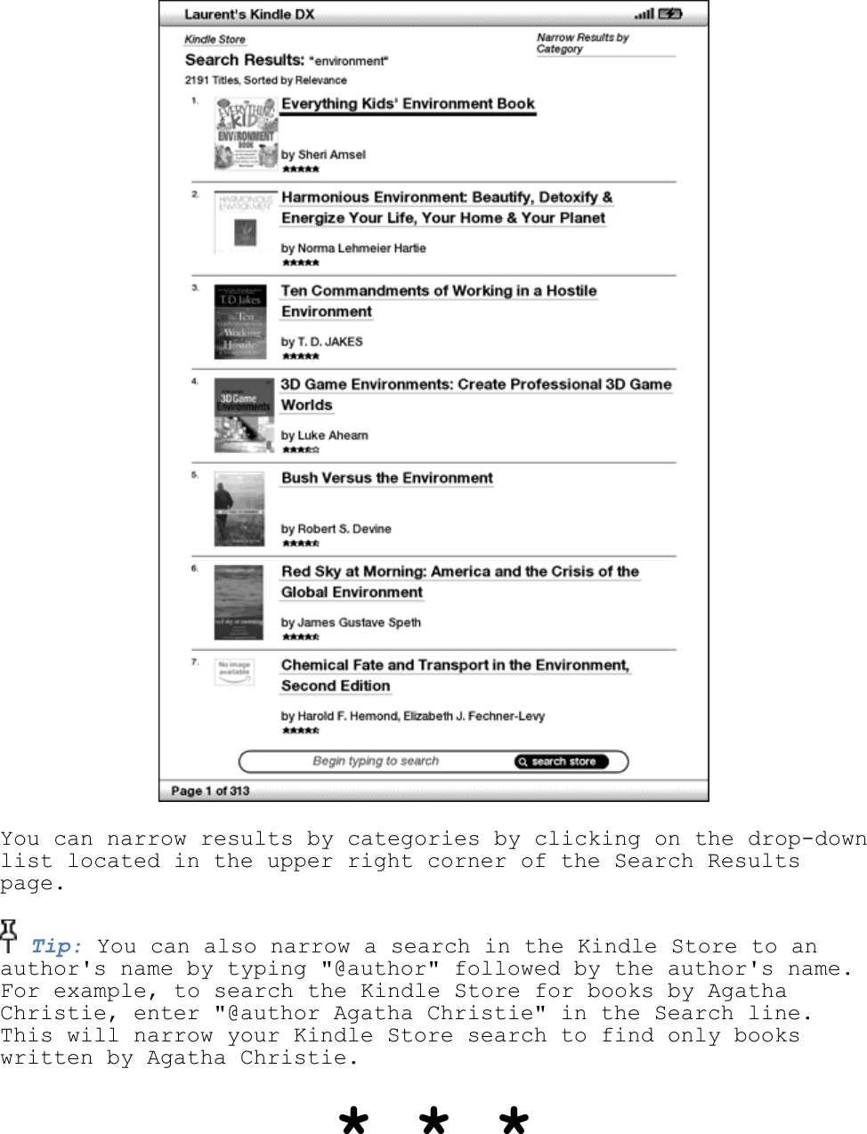    You can narrow results by categories by clicking on the drop-down list located in the upper right corner of the Search Results page.  Tip: You can also narrow a search in the Kindle Store to an author&apos;s name by typing &quot;@author&quot; followed by the author&apos;s name. For example, to search the Kindle Store for books by Agatha Christie, enter &quot;@author Agatha Christie&quot; in the Search line. This will narrow your Kindle Store search to find only books written by Agatha Christie. * * * 