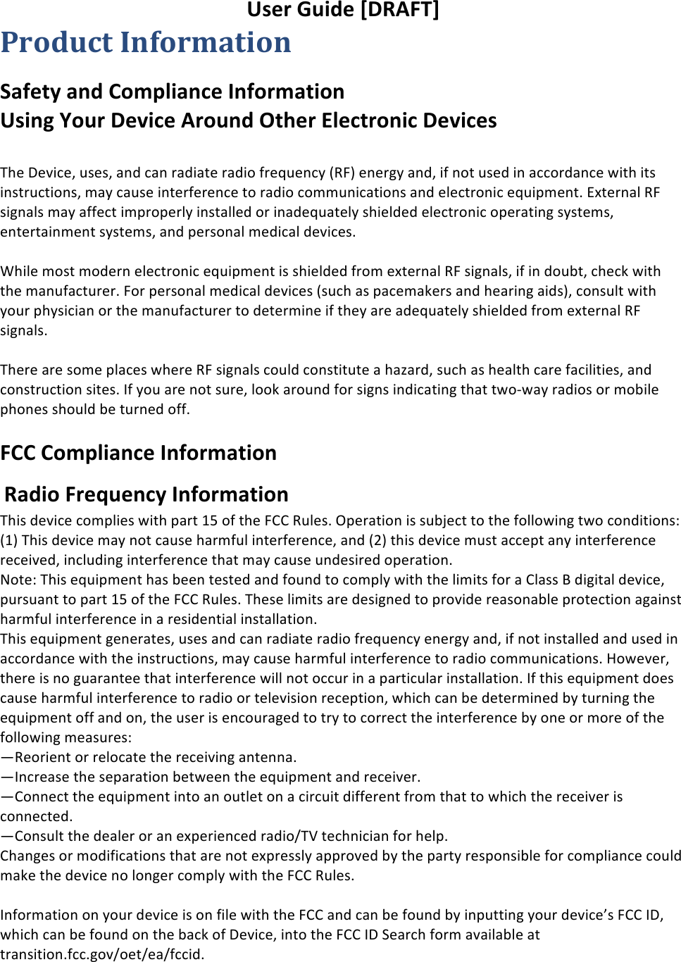 !!User%Guide%[DRAFT]%Product(Information Safety%and%Compliance%Information%Using%Your%Device%Around%Other%Electronic%Devices%%&quot;#$!%$&amp;&apos;($)!*+$+)!,-.!(,-!/,.&apos;,0$!/,.&apos;1!2/$3*$-(4!5678!$-$/94!,-.)!&apos;2!-10!*+$.!&apos;-!,((1/.,-($!:&apos;0#!&apos;0+!&apos;-+0/*(0&apos;1-+)!;,4!(,*+$!&apos;-0$/2$/$-($!01!/,.&apos;1!(1;;*-&apos;(,0&apos;1-+!,-.!$&lt;$(0/1-&apos;(!$3*&apos;=;$-0&gt;!?@0$/-,&lt;!67!+&apos;9-,&lt;+!;,4!,22$(0!&apos;;=/1=$/&lt;4!&apos;-+0,&lt;&lt;$.!1/!&apos;-,.$3*,0$&lt;4!+#&apos;$&lt;.$.!$&lt;$(0/1-&apos;(!1=$/,0&apos;-9!+4+0$;+)!$-0$/0,&apos;-;$-0!+4+0$;+)!,-.!=$/+1-,&lt;!;$.&apos;(,&lt;!.$&amp;&apos;($+&gt;!!!A#&apos;&lt;$!;1+0!;1.$/-!$&lt;$(0/1-&apos;(!$3*&apos;=;$-0!&apos;+!+#&apos;$&lt;.$.!2/1;!$@0$/-,&lt;!67!+&apos;9-,&lt;+)!&apos;2!&apos;-!.1*B0)!(#$(C!:&apos;0#!0#$!;,-*2,(0*/$/&gt;!71/!=$/+1-,&lt;!;$.&apos;(,&lt;!.$&amp;&apos;($+!5+*(#!,+!=,($;,C$/+!,-.!#$,/&apos;-9!,&apos;.+8)!(1-+*&lt;0!:&apos;0#!41*/!=#4+&apos;(&apos;,-!1/!0#$!;,-*2,(0*/$/!01!.$0$/;&apos;-$!&apos;2!0#$4!,/$!,.$3*,0$&lt;4!+#&apos;$&lt;.$.!2/1;!$@0$/-,&lt;!67!+&apos;9-,&lt;+&gt;!!&quot;#$/$!,/$!+1;$!=&lt;,($+!:#$/$!67!+&apos;9-,&lt;+!(1*&lt;.!(1-+0&apos;0*0$!,!#,D,/.)!+*(#!,+!#$,&lt;0#!(,/$!2,(&apos;&lt;&apos;0&apos;$+)!,-.!(1-+0/*(0&apos;1-!+&apos;0$+&gt;!E2!41*!,/$!-10!+*/$)!&lt;11C!,/1*-.!21/!+&apos;9-+!&apos;-.&apos;(,0&apos;-9!0#,0!0:1F:,4!/,.&apos;1+!1/!;1B&apos;&lt;$!=#1-$+!+#1*&lt;.!B$!0*/-$.!122&gt;!FCC%Compliance%Information%! Radio%Frequency%Information%%&quot;#&apos;+!.$&amp;&apos;($!(1;=&lt;&apos;$+!:&apos;0#!=,/0!GH!12!0#$!7II!6*&lt;$+&gt;!J=$/,0&apos;1-!&apos;+!+*BK$(0!01!0#$!21&lt;&lt;1:&apos;-9!0:1!(1-.&apos;0&apos;1-+L!5G8!&quot;#&apos;+!.$&amp;&apos;($!;,4!-10!(,*+$!#,/;2*&lt;!&apos;-0$/2$/$-($)!,-.!5M8!0#&apos;+!.$&amp;&apos;($!;*+0!,(($=0!,-4!&apos;-0$/2$/$-($!/$($&apos;&amp;$.)!&apos;-(&lt;*.&apos;-9!&apos;-0$/2$/$-($!0#,0!;,4!(,*+$!*-.$+&apos;/$.!1=$/,0&apos;1-&gt;!!N10$L!&quot;#&apos;+!$3*&apos;=;$-0!#,+!B$$-!0$+0$.!,-.!21*-.!01!(1;=&lt;4!:&apos;0#!0#$!&lt;&apos;;&apos;0+!21/!,!I&lt;,++!O!.&apos;9&apos;0,&lt;!.$&amp;&apos;($)!=*/+*,-0!01!=,/0!GH!12!0#$!7II!6*&lt;$+&gt;!&quot;#$+$!&lt;&apos;;&apos;0+!,/$!.$+&apos;9-$.!01!=/1&amp;&apos;.$!/$,+1-,B&lt;$!=/10$(0&apos;1-!,9,&apos;-+0!#,/;2*&lt;!&apos;-0$/2$/$-($!&apos;-!,!/$+&apos;.$-0&apos;,&lt;!&apos;-+0,&lt;&lt;,0&apos;1-&gt;!!&quot;#&apos;+!$3*&apos;=;$-0!9$-$/,0$+)!*+$+!,-.!(,-!/,.&apos;,0$!/,.&apos;1!2/$3*$-(4!$-$/94!,-.)!&apos;2!-10!&apos;-+0,&lt;&lt;$.!,-.!*+$.!&apos;-!,((1/.,-($!:&apos;0#!0#$!&apos;-+0/*(0&apos;1-+)!;,4!(,*+$!#,/;2*&lt;!&apos;-0$/2$/$-($!01!/,.&apos;1!(1;;*-&apos;(,0&apos;1-+&gt;!P1:$&amp;$/)!0#$/$!&apos;+!-1!9*,/,-0$$!0#,0!&apos;-0$/2$/$-($!:&apos;&lt;&lt;!-10!1((*/!&apos;-!,!=,/0&apos;(*&lt;,/!&apos;-+0,&lt;&lt;,0&apos;1-&gt;!E2!0#&apos;+!$3*&apos;=;$-0!.1$+!(,*+$!#,/;2*&lt;!&apos;-0$/2$/$-($!01!/,.&apos;1!1/!0$&lt;$&amp;&apos;+&apos;1-!/$($=0&apos;1-)!:#&apos;(#!(,-!B$!.$0$/;&apos;-$.!B4!0*/-&apos;-9!0#$!$3*&apos;=;$-0!122!,-.!1-)!0#$!*+$/!&apos;+!$-(1*/,9$.!01!0/4!01!(1//$(0!0#$!&apos;-0$/2$/$-($!B4!1-$!1/!;1/$!12!0#$!21&lt;&lt;1:&apos;-9!;$,+*/$+L!Q6$1/&apos;$-0!1/!/$&lt;1(,0$!0#$!/$($&apos;&amp;&apos;-9!,-0$--,&gt;!QE-(/$,+$!0#$!+$=,/,0&apos;1-!B$0:$$-!0#$!$3*&apos;=;$-0!,-.!/$($&apos;&amp;$/&gt;!QI1--$(0!0#$!$3*&apos;=;$-0!&apos;-01!,-!1*0&lt;$0!1-!,!(&apos;/(*&apos;0!.&apos;22$/$-0!2/1;!0#,0!01!:#&apos;(#!0#$!/$($&apos;&amp;$/!&apos;+!(1--$(0$.&gt;!QI1-+*&lt;0!0#$!.$,&lt;$/!1/!,-!$@=$/&apos;$-($.!/,.&apos;1R&quot;S!0$(#-&apos;(&apos;,-!21/!#$&lt;=&gt;!I#,-9$+!1/!;1.&apos;2&apos;(,0&apos;1-+!0#,0!,/$!-10!$@=/$++&lt;4!,==/1&amp;$.!B4!0#$!=,/04!/$+=1-+&apos;B&lt;$!21/!(1;=&lt;&apos;,-($!(1*&lt;.!;,C$!0#$!.$&amp;&apos;($!-1!&lt;1-9$/!(1;=&lt;4!:&apos;0#!0#$!7II!6*&lt;$+&gt;!!!E-21/;,0&apos;1-!1-!41*/!.$&amp;&apos;($!&apos;+!1-!2&apos;&lt;$!:&apos;0#!0#$!7II!,-.!(,-!B$!21*-.!B4!&apos;-=*00&apos;-9!41*/!.$&amp;&apos;($T+!7II!E%)!:#&apos;(#!(,-!B$!21*-.!1-!0#$!B,(C!12!%$&amp;&apos;($)!&apos;-01!0#$!7II!E%!U$,/(#!21/;!,&amp;,&apos;&lt;,B&lt;$!,0!0/,-+&apos;0&apos;1-&gt;2((&gt;91&amp;R1$0R$,R2((&apos;.&gt;!