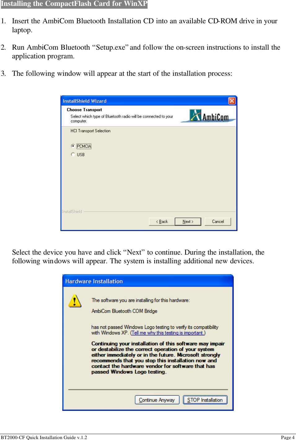 BT2000-CF Quick Installation Guide v.1.2                                                                                                                                                          Page 4                                                         Installing the CompactFlash Card for WinXP   1. Insert the AmbiCom Bluetooth Installation CD into an available CD-ROM drive in your laptop.  2. Run AmbiCom Bluetooth “Setup.exe” and follow the on-screen instructions to install the application program.  3. The following window will appear at the start of the installation process:      Select the device you have and click “Next” to continue. During the installation, the following windows will appear. The system is installing additional new devices.                  