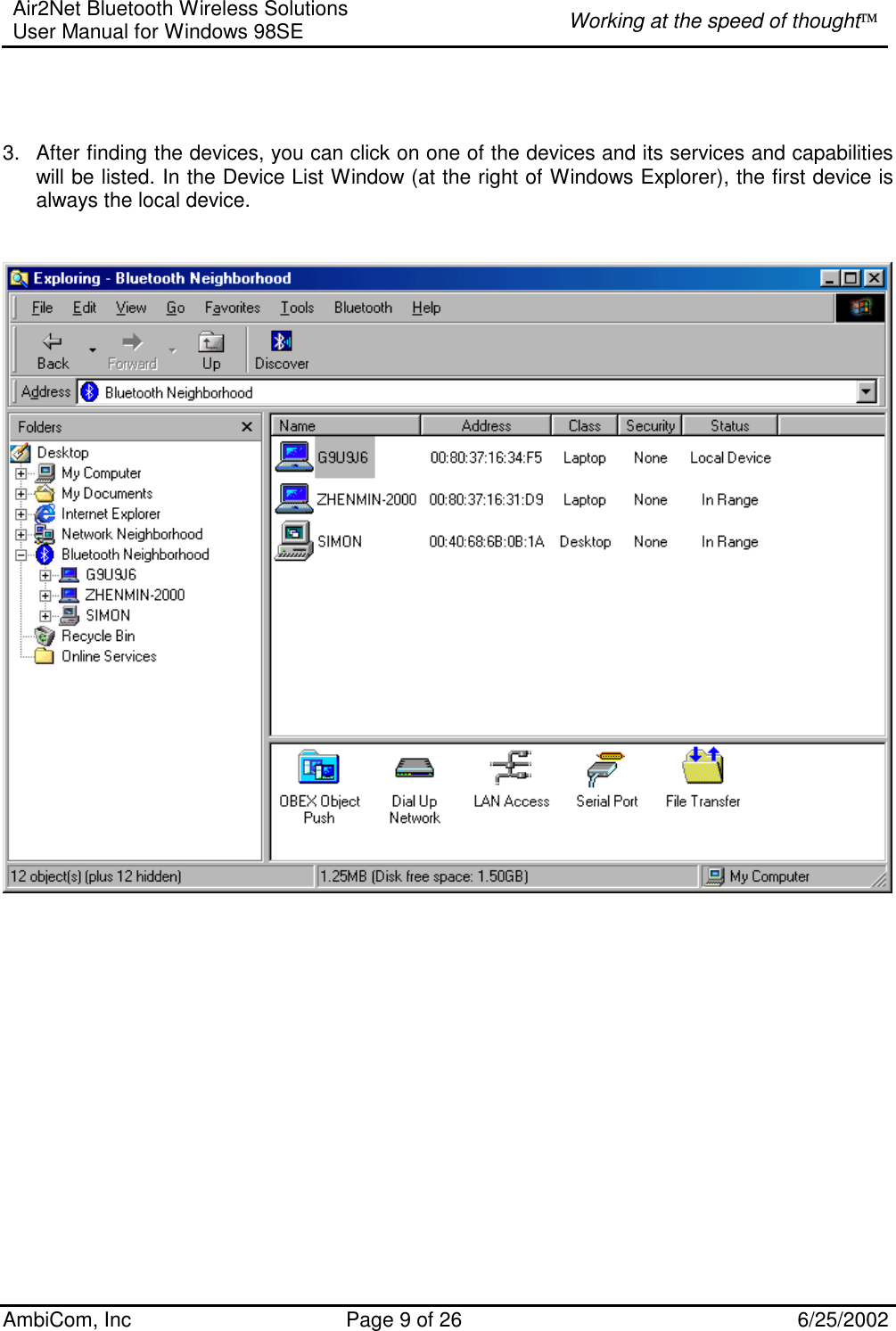 Air2Net Bluetooth Wireless Solutions User Manual for Windows 98SE  Working at the speed of thought AmbiCom, Inc  Page 9 of 26  6/25/2002    3.  After finding the devices, you can click on one of the devices and its services and capabilities will be listed. In the Device List Window (at the right of Windows Explorer), the first device is always the local device.       