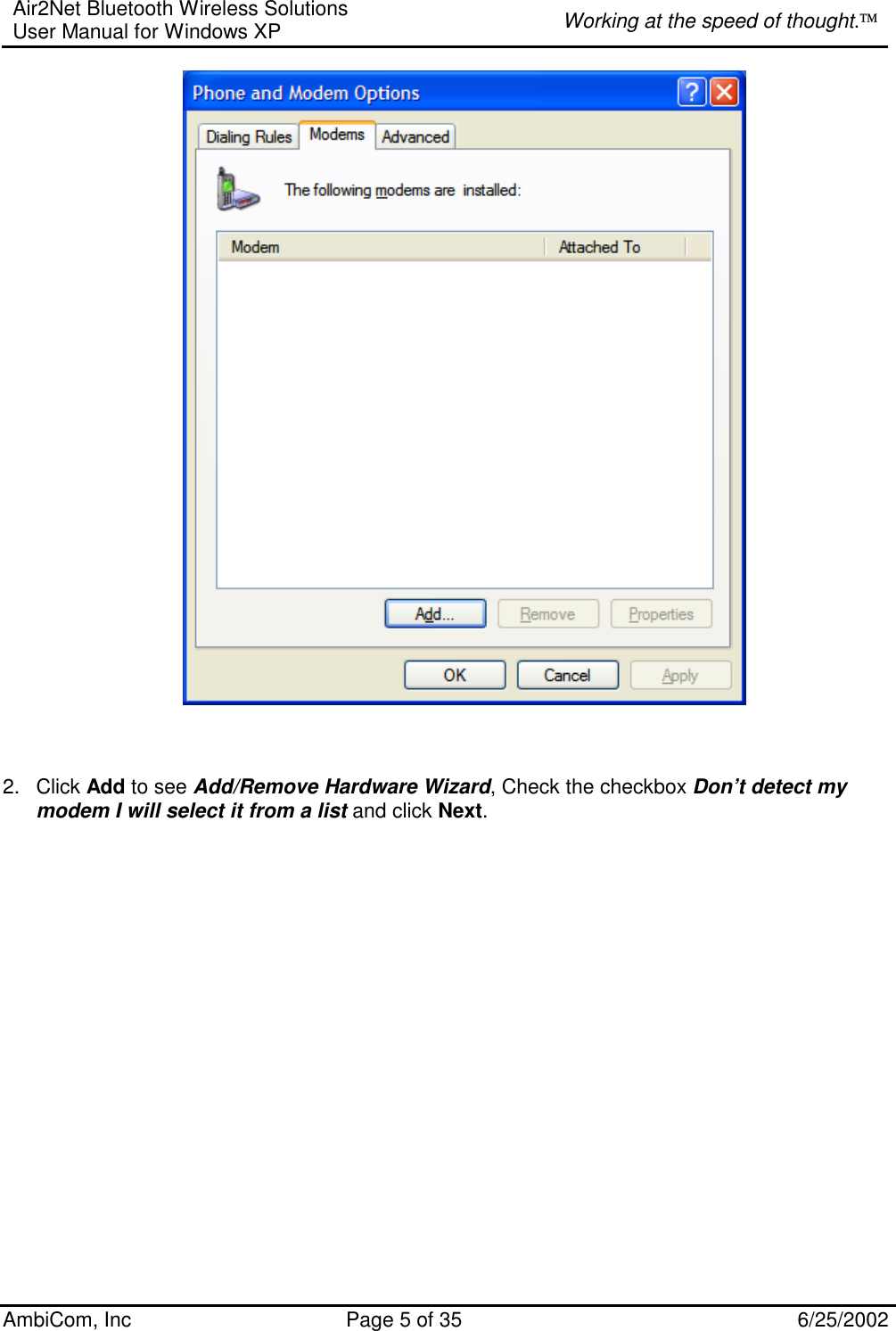 Air2Net Bluetooth Wireless Solutions User Manual for Windows XP  Working at the speed of thought. AmbiCom, Inc  Page 5 of 35  6/25/2002     2. Click Add to see Add/Remove Hardware Wizard, Check the checkbox Don’t detect my modem I will select it from a list and click Next.   