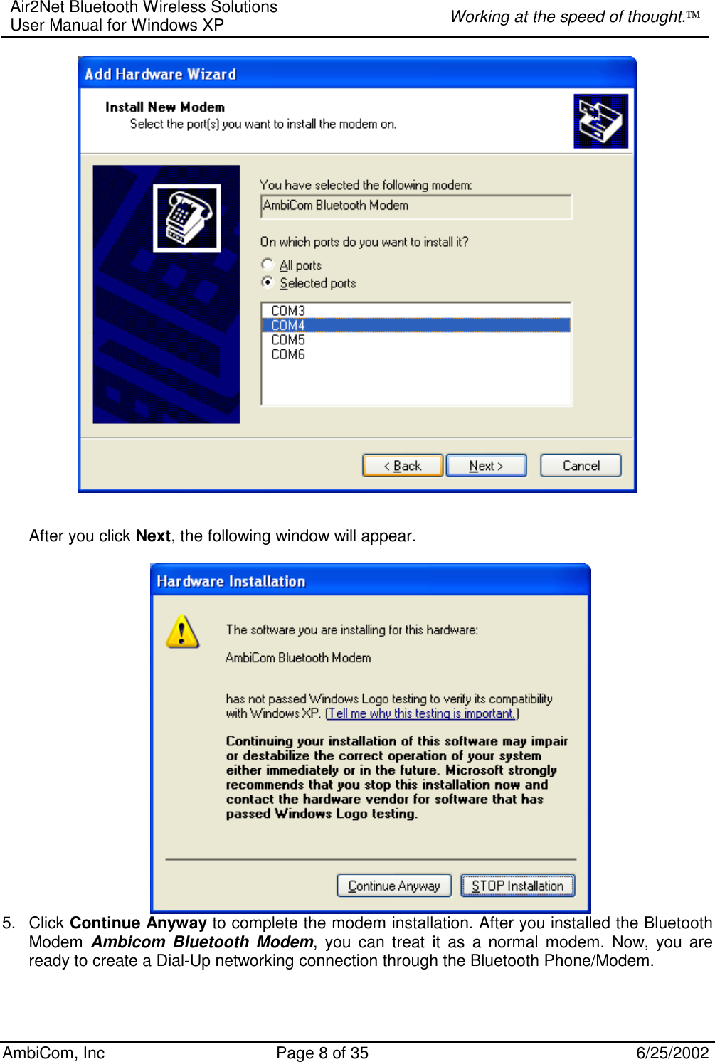 Air2Net Bluetooth Wireless Solutions User Manual for Windows XP  Working at the speed of thought. AmbiCom, Inc  Page 8 of 35  6/25/2002    After you click Next, the following window will appear.   5. Click Continue Anyway to complete the modem installation. After you installed the Bluetooth Modem  Ambicom Bluetooth Modem, you can treat it as a normal modem. Now, you are ready to create a Dial-Up networking connection through the Bluetooth Phone/Modem.   