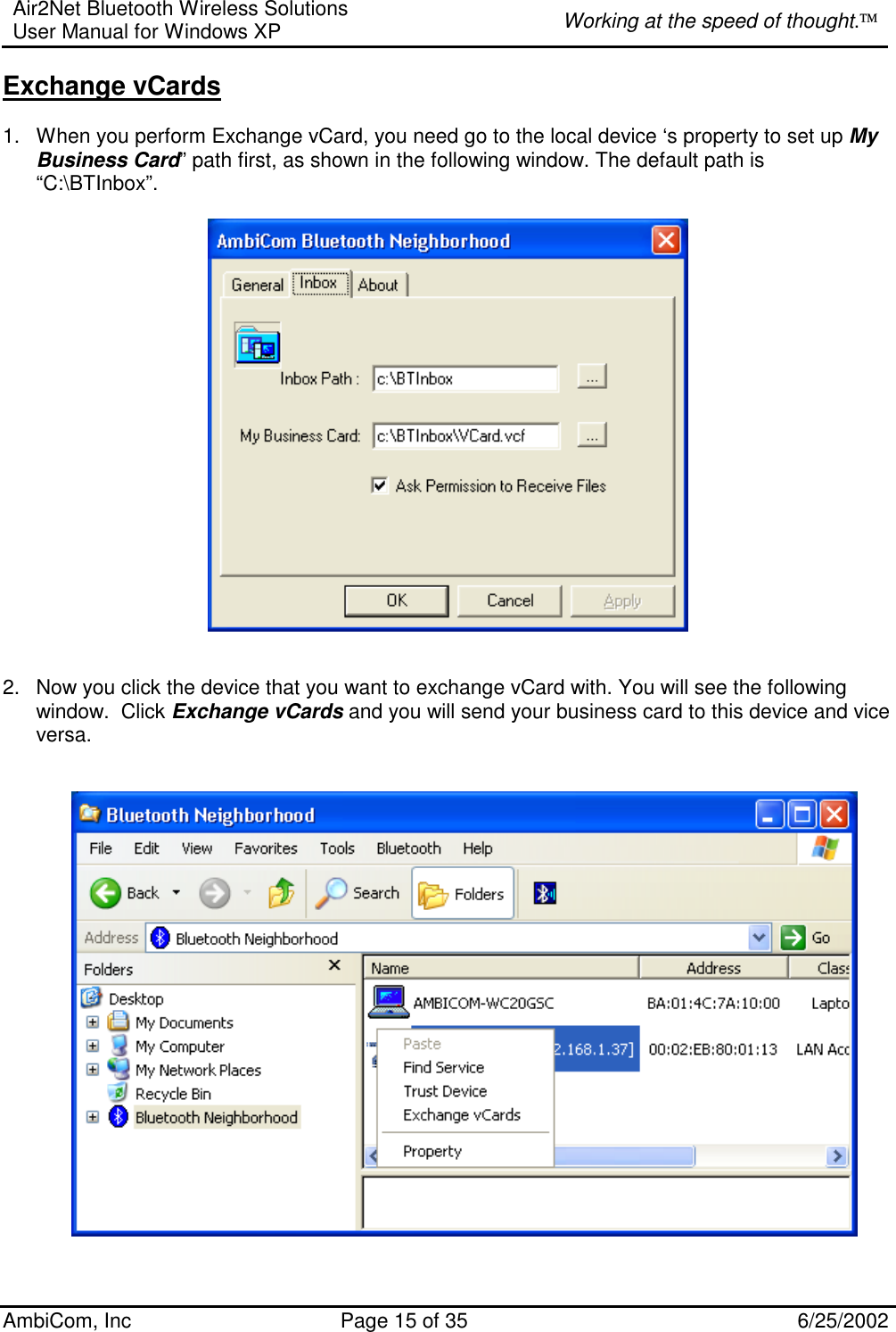 Air2Net Bluetooth Wireless Solutions User Manual for Windows XP  Working at the speed of thought. AmbiCom, Inc  Page 15 of 35  6/25/2002 Exchange vCards  1.  When you perform Exchange vCard, you need go to the local device ‘s property to set up My Business Card” path first, as shown in the following window. The default path is  “C:\BTInbox”.       2.  Now you click the device that you want to exchange vCard with. You will see the following window.  Click Exchange vCards and you will send your business card to this device and vice versa.     