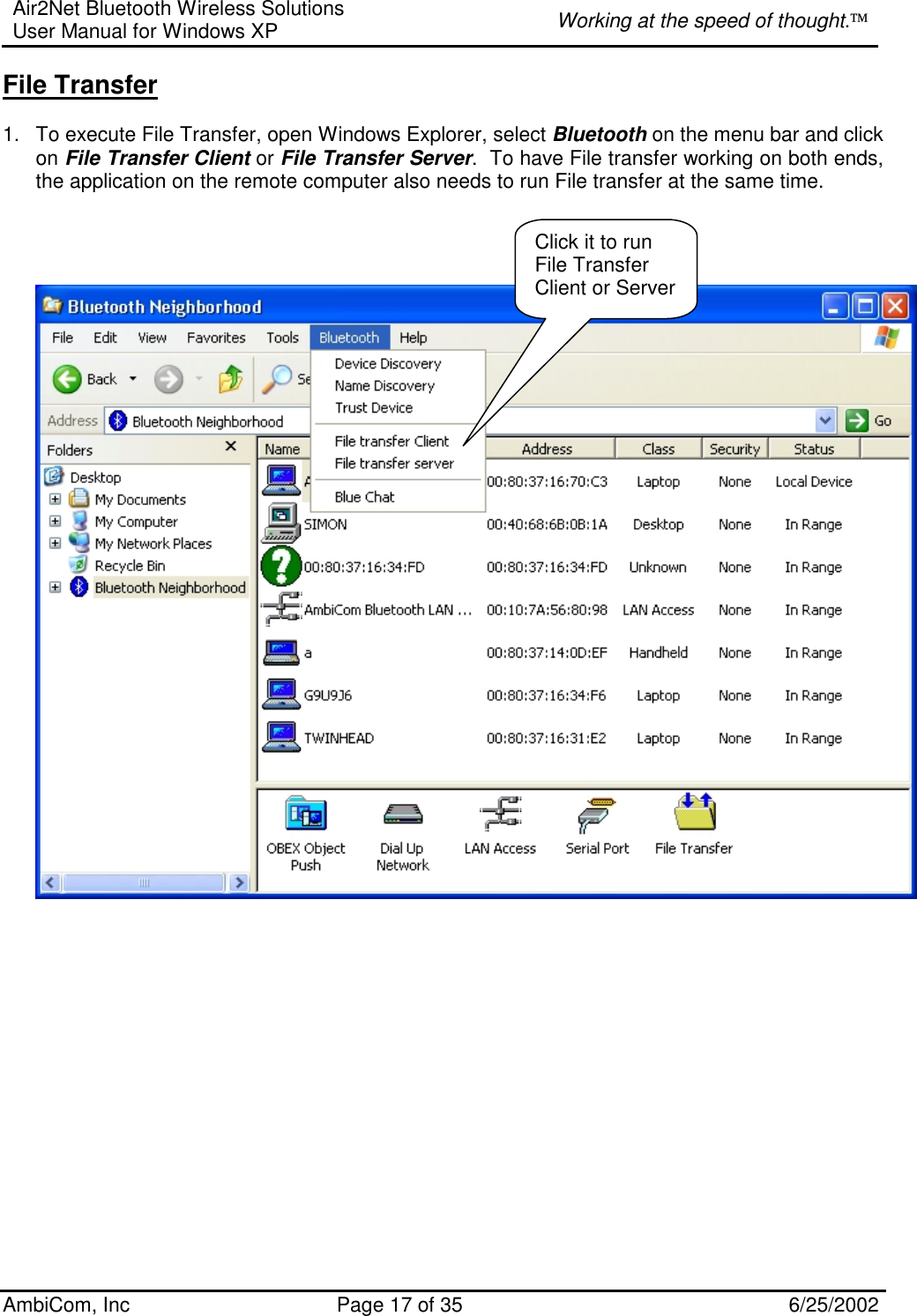 Air2Net Bluetooth Wireless Solutions User Manual for Windows XP  Working at the speed of thought. AmbiCom, Inc  Page 17 of 35  6/25/2002 File Transfer  1.  To execute File Transfer, open Windows Explorer, select Bluetooth on the menu bar and click on File Transfer Client or File Transfer Server.  To have File transfer working on both ends, the application on the remote computer also needs to run File transfer at the same time.                      Click it to run File Transfer Client or Server 