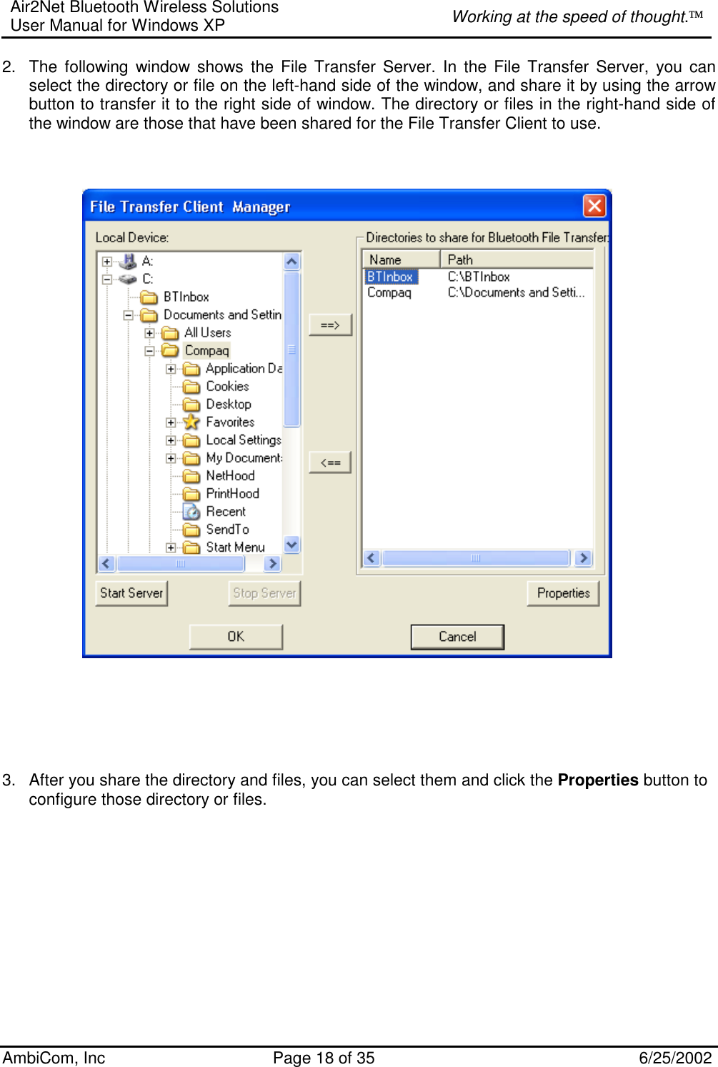 Air2Net Bluetooth Wireless Solutions User Manual for Windows XP  Working at the speed of thought. AmbiCom, Inc  Page 18 of 35  6/25/2002 2.  The following window shows the File Transfer Server. In the File Transfer Server, you can select the directory or file on the left-hand side of the window, and share it by using the arrow button to transfer it to the right side of window. The directory or files in the right-hand side of the window are those that have been shared for the File Transfer Client to use.             3.  After you share the directory and files, you can select them and click the Properties button to configure those directory or files.   