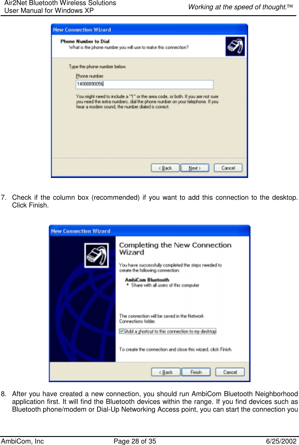 Air2Net Bluetooth Wireless Solutions User Manual for Windows XP  Working at the speed of thought. AmbiCom, Inc  Page 28 of 35  6/25/2002    7.  Check if the column box (recommended) if you want to add this connection to the desktop. Click Finish.     8.  After you have created a new connection, you should run AmbiCom Bluetooth Neighborhood application first. It will find the Bluetooth devices within the range. If you find devices such as Bluetooth phone/modem or Dial-Up Networking Access point, you can start the connection you 