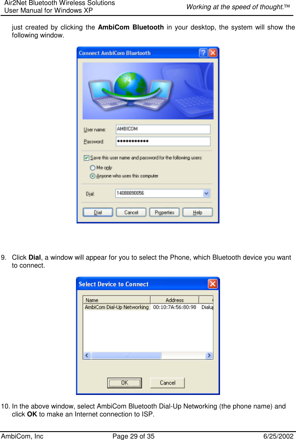 Air2Net Bluetooth Wireless Solutions User Manual for Windows XP  Working at the speed of thought. AmbiCom, Inc  Page 29 of 35  6/25/2002 just created by clicking the AmbiCom Bluetooth in your desktop, the system will show the following window.           9. Click Dial, a window will appear for you to select the Phone, which Bluetooth device you want to connect.    10. In the above window, select AmbiCom Bluetooth Dial-Up Networking (the phone name) and click OK to make an Internet connection to ISP. 