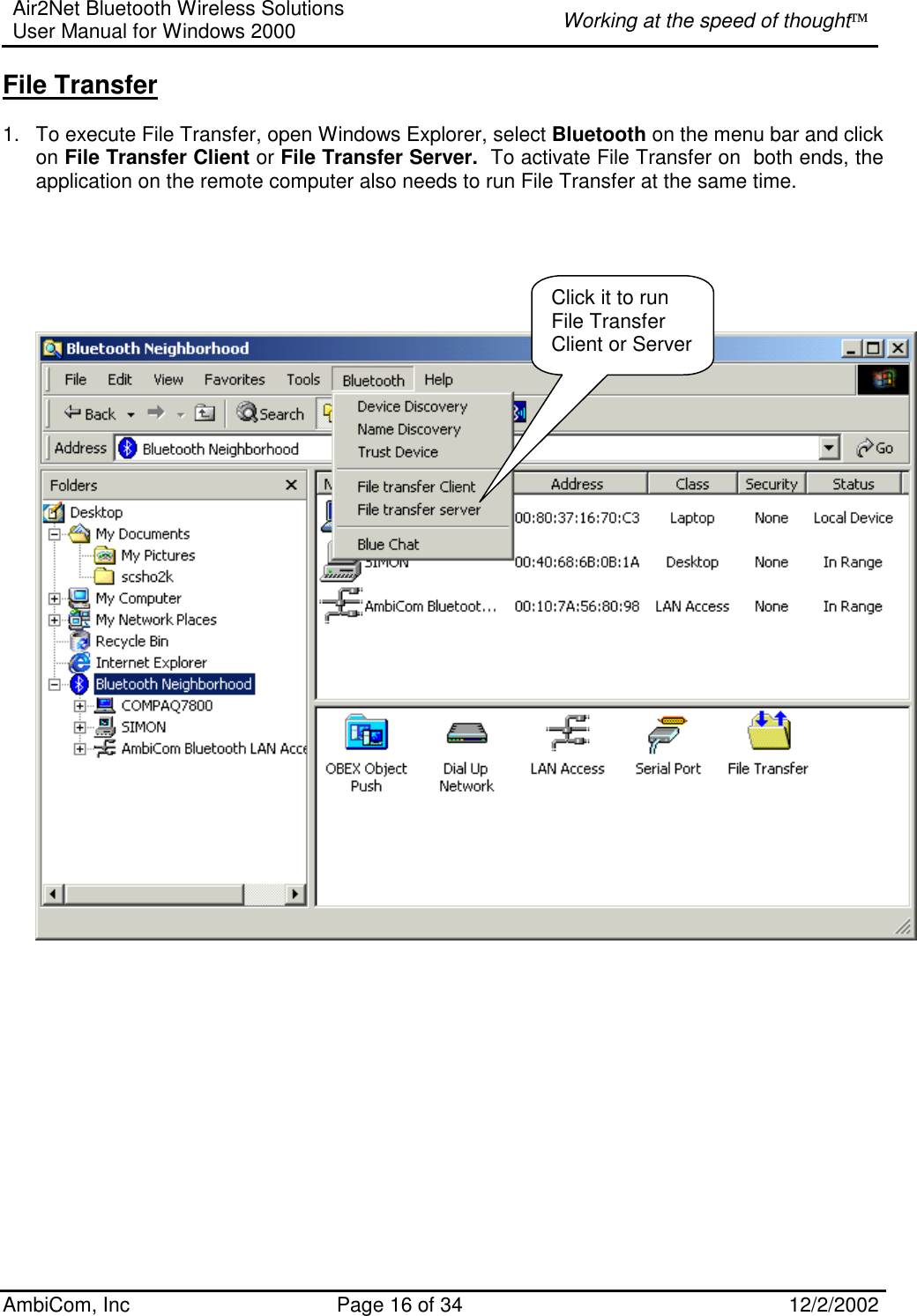 Air2Net Bluetooth Wireless Solutions User Manual for Windows 2000  Working at the speed of thought AmbiCom, Inc  Page 16 of 34  12/2/2002  File Transfer  1.  To execute File Transfer, open Windows Explorer, select Bluetooth on the menu bar and click on File Transfer Client or File Transfer Server.  To activate File Transfer on  both ends, the application on the remote computer also needs to run File Transfer at the same time.                      Click it to run File Transfer Client or Server 