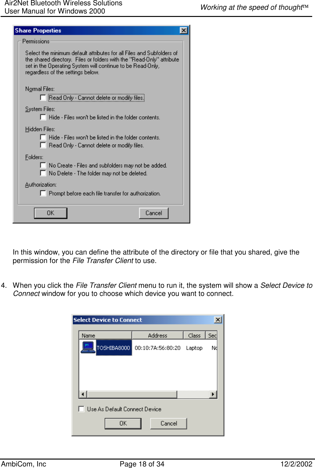 Air2Net Bluetooth Wireless Solutions User Manual for Windows 2000  Working at the speed of thought AmbiCom, Inc  Page 18 of 34  12/2/2002       In this window, you can define the attribute of the directory or file that you shared, give the permission for the File Transfer Client to use.   4.  When you click the File Transfer Client menu to run it, the system will show a Select Device to Connect window for you to choose which device you want to connect.           