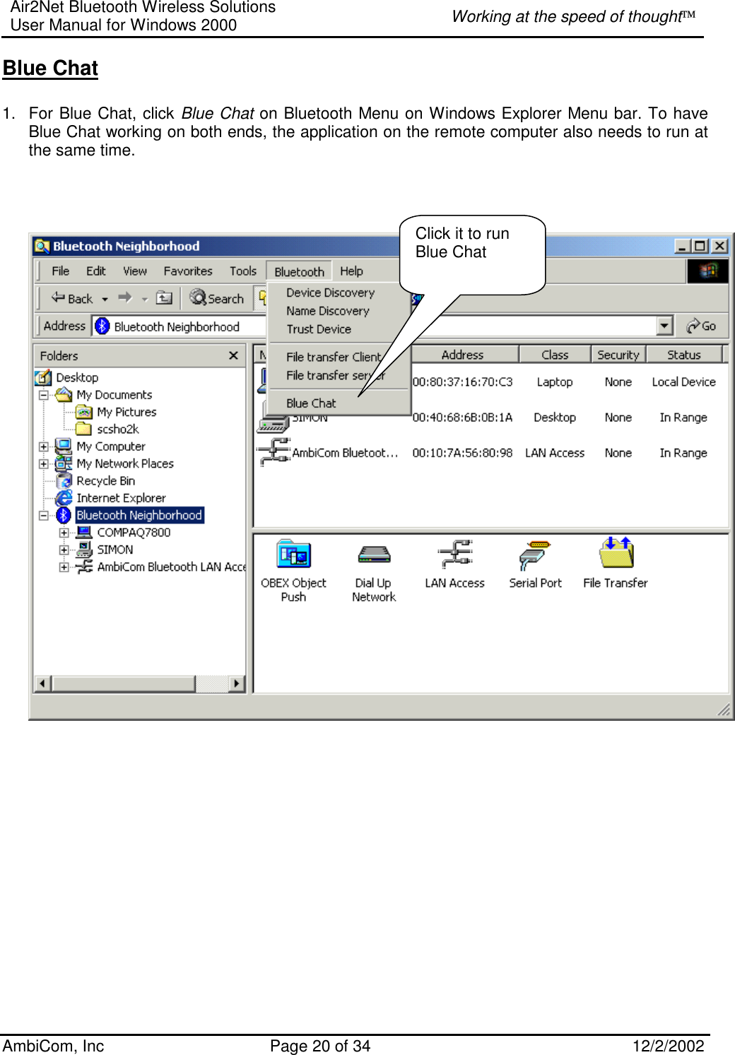 Air2Net Bluetooth Wireless Solutions User Manual for Windows 2000  Working at the speed of thought AmbiCom, Inc  Page 20 of 34  12/2/2002  Blue Chat  1.  For Blue Chat, click Blue Chat on Bluetooth Menu on Windows Explorer Menu bar. To have Blue Chat working on both ends, the application on the remote computer also needs to run at the same time.        Click it to run Blue Chat 