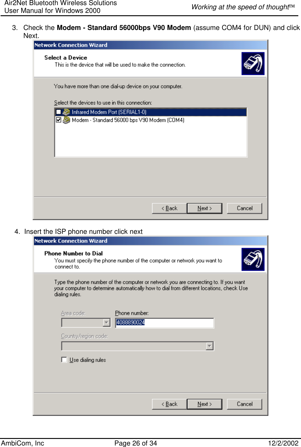 Air2Net Bluetooth Wireless Solutions User Manual for Windows 2000  Working at the speed of thought AmbiCom, Inc  Page 26 of 34  12/2/2002  3. Check the Modem - Standard 56000bps V90 Modem (assume COM4 for DUN) and click Next.          4.  Insert the ISP phone number click next   